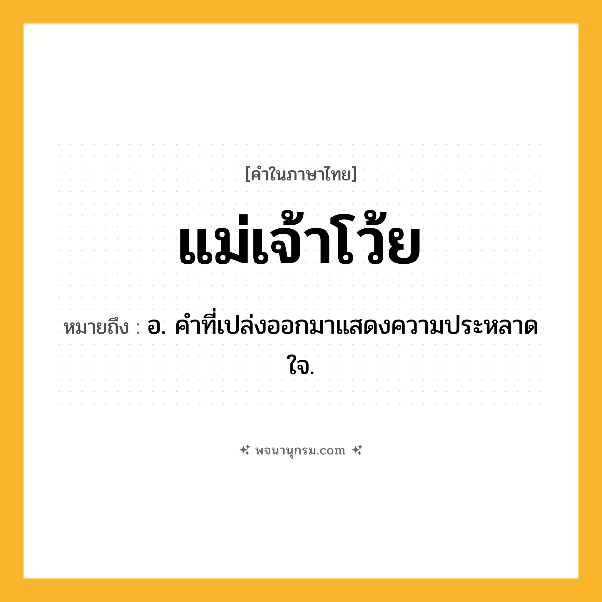 แม่เจ้าโว้ย ความหมาย หมายถึงอะไร?, คำในภาษาไทย แม่เจ้าโว้ย หมายถึง อ. คําที่เปล่งออกมาแสดงความประหลาดใจ.