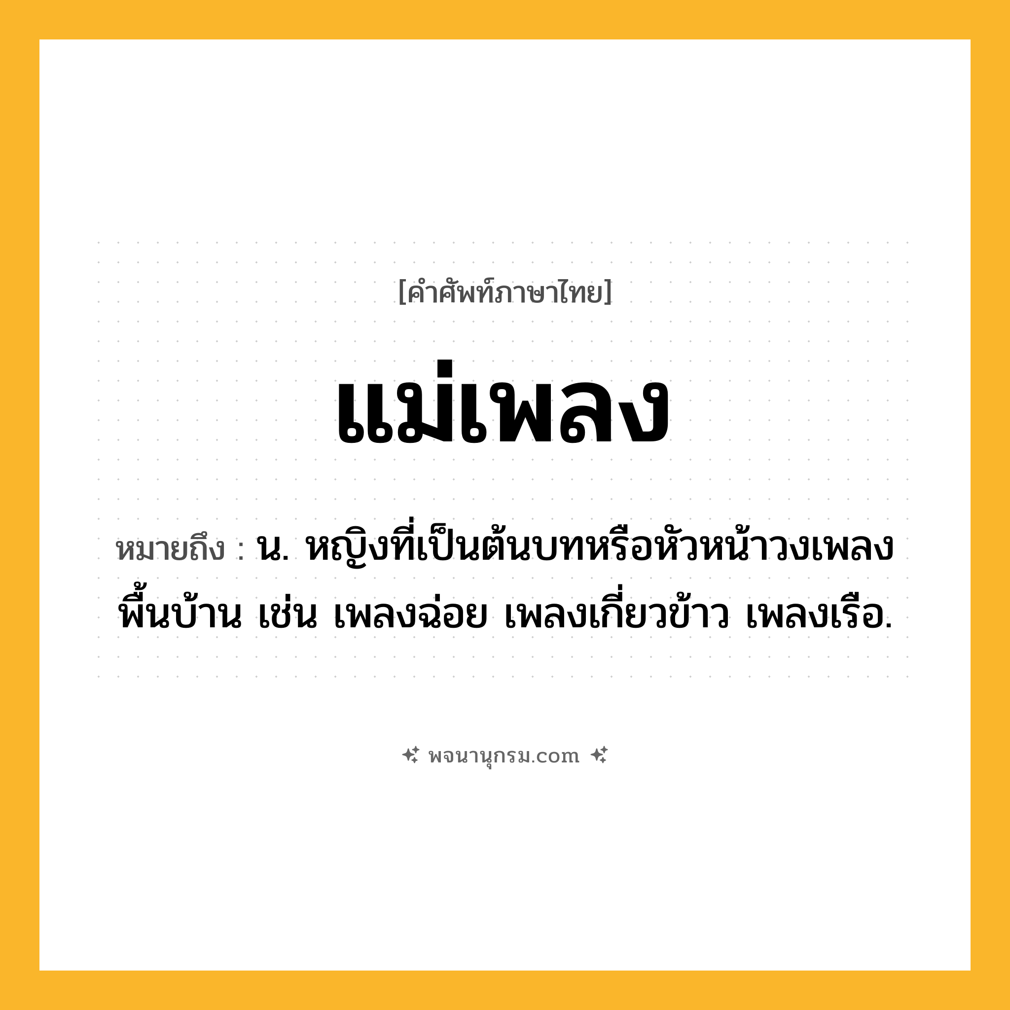 แม่เพลง ความหมาย หมายถึงอะไร?, คำในภาษาไทย แม่เพลง หมายถึง น. หญิงที่เป็นต้นบทหรือหัวหน้าวงเพลงพื้นบ้าน เช่น เพลงฉ่อย เพลงเกี่ยวข้าว เพลงเรือ.
