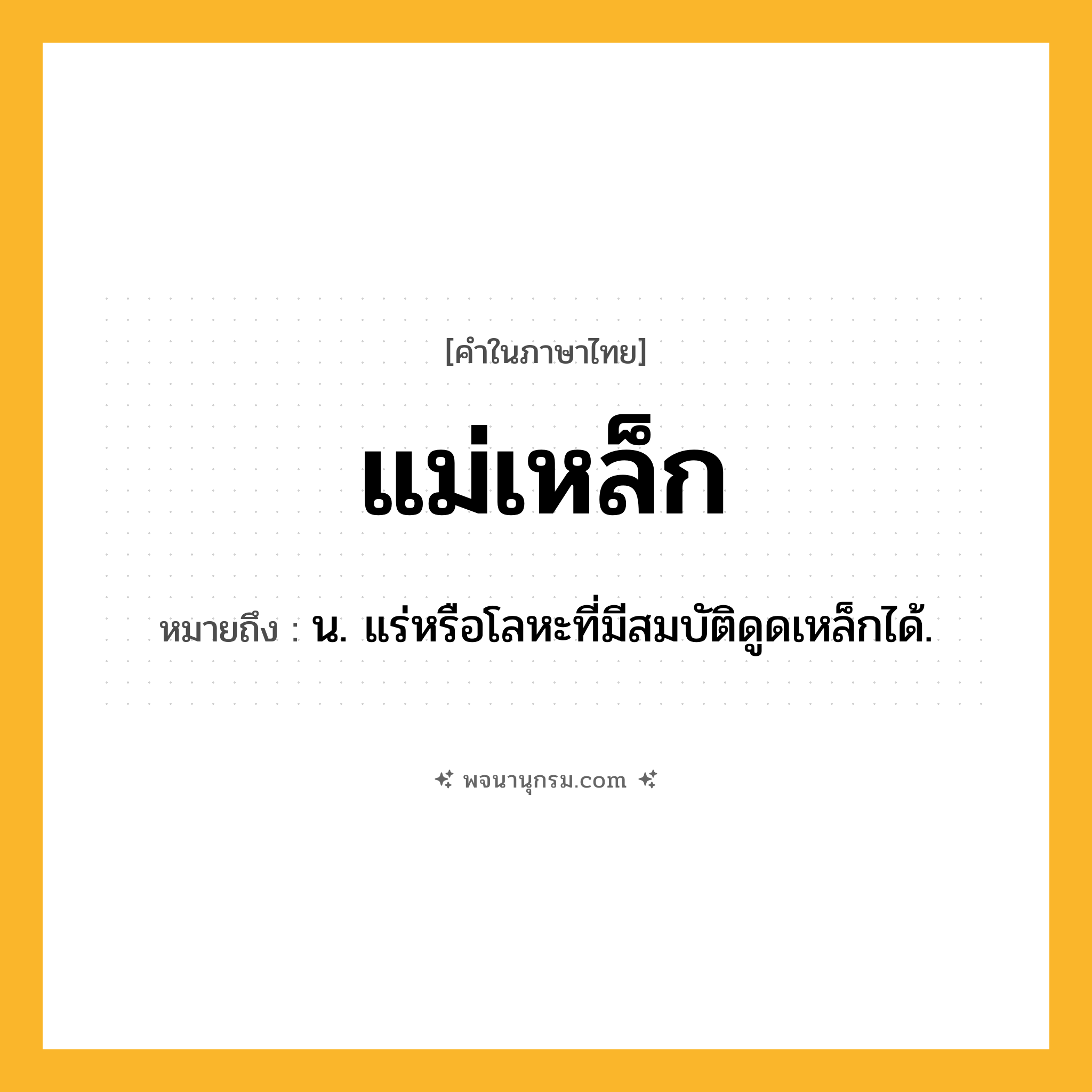 แม่เหล็ก ความหมาย หมายถึงอะไร?, คำในภาษาไทย แม่เหล็ก หมายถึง น. แร่หรือโลหะที่มีสมบัติดูดเหล็กได้.