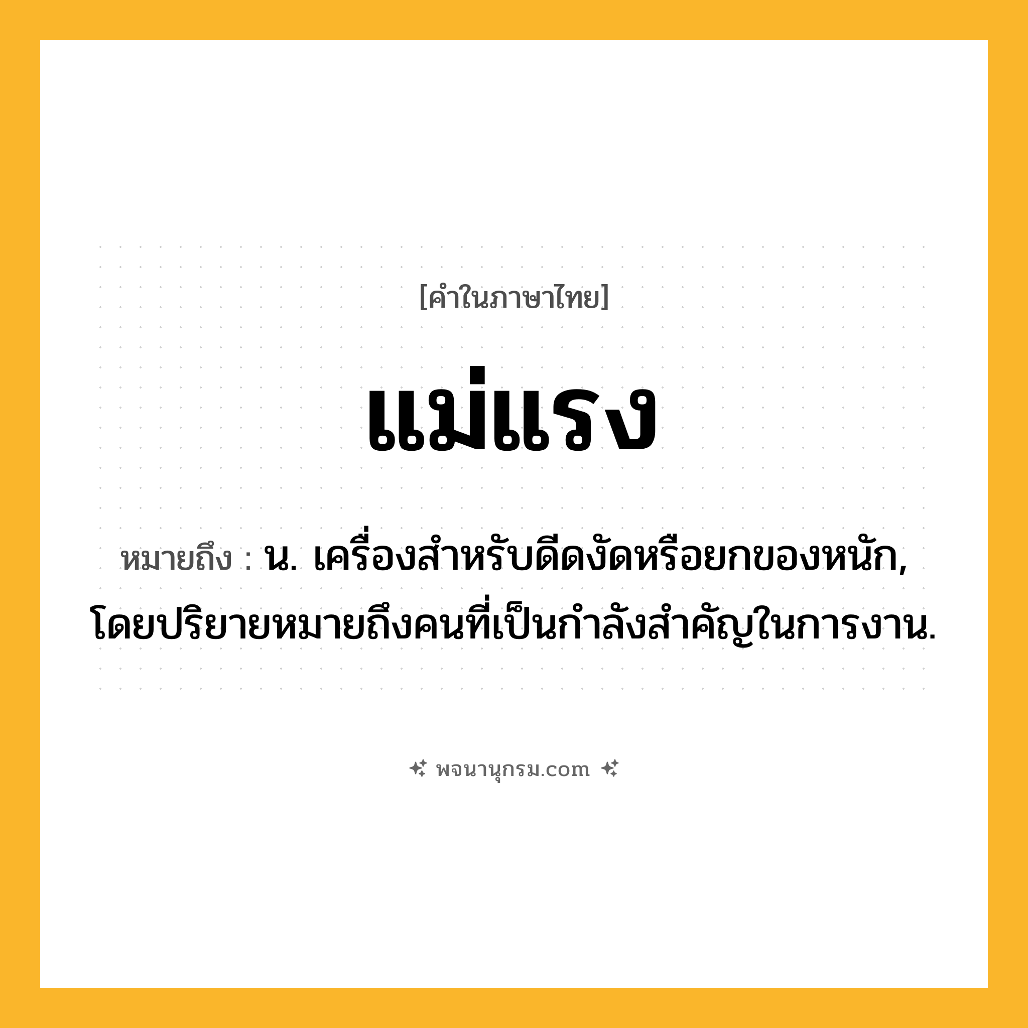 แม่แรง ความหมาย หมายถึงอะไร?, คำในภาษาไทย แม่แรง หมายถึง น. เครื่องสําหรับดีดงัดหรือยกของหนัก, โดยปริยายหมายถึงคนที่เป็นกําลังสําคัญในการงาน.