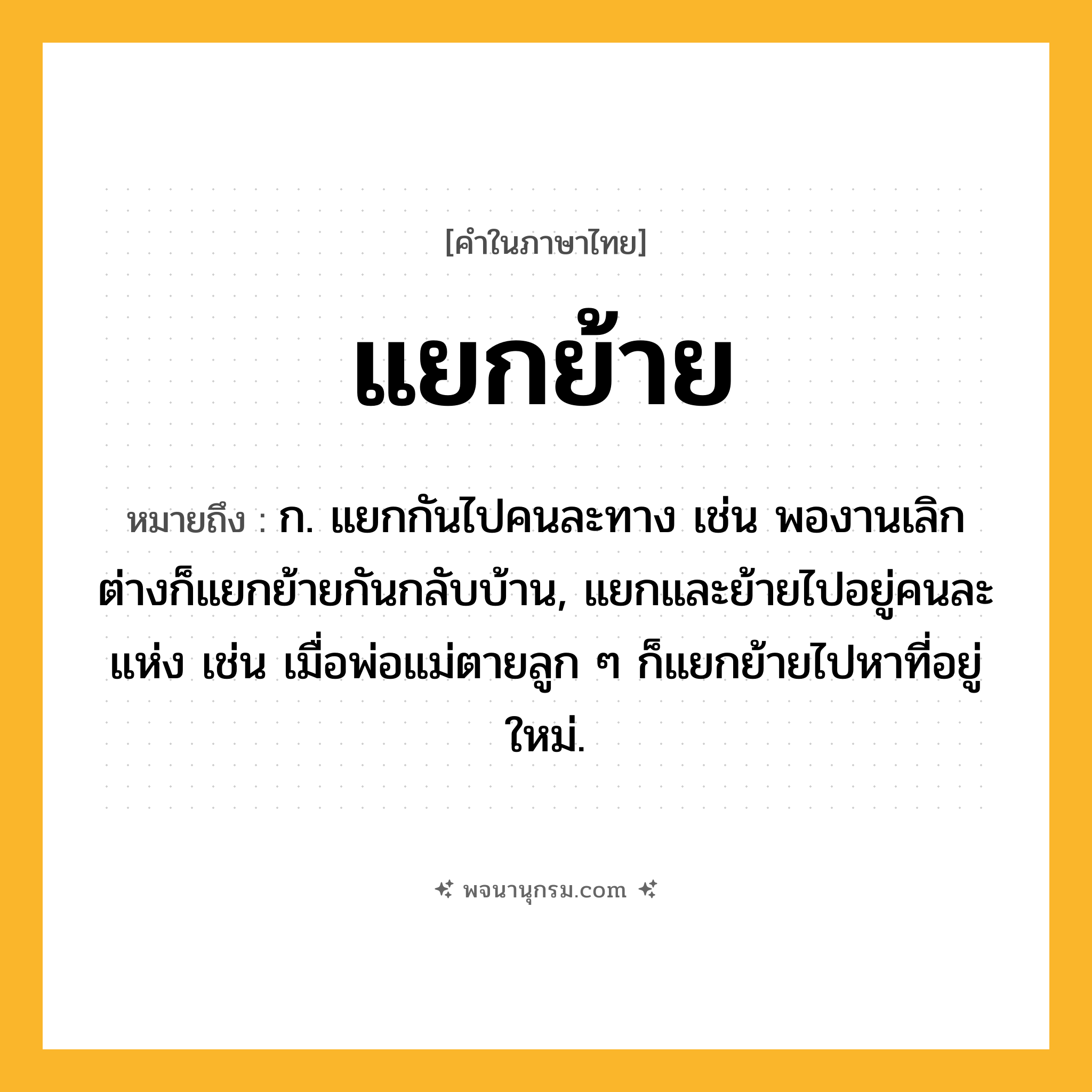 แยกย้าย ความหมาย หมายถึงอะไร?, คำในภาษาไทย แยกย้าย หมายถึง ก. แยกกันไปคนละทาง เช่น พองานเลิกต่างก็แยกย้ายกันกลับบ้าน, แยกและย้ายไปอยู่คนละแห่ง เช่น เมื่อพ่อแม่ตายลูก ๆ ก็แยกย้ายไปหาที่อยู่ใหม่.