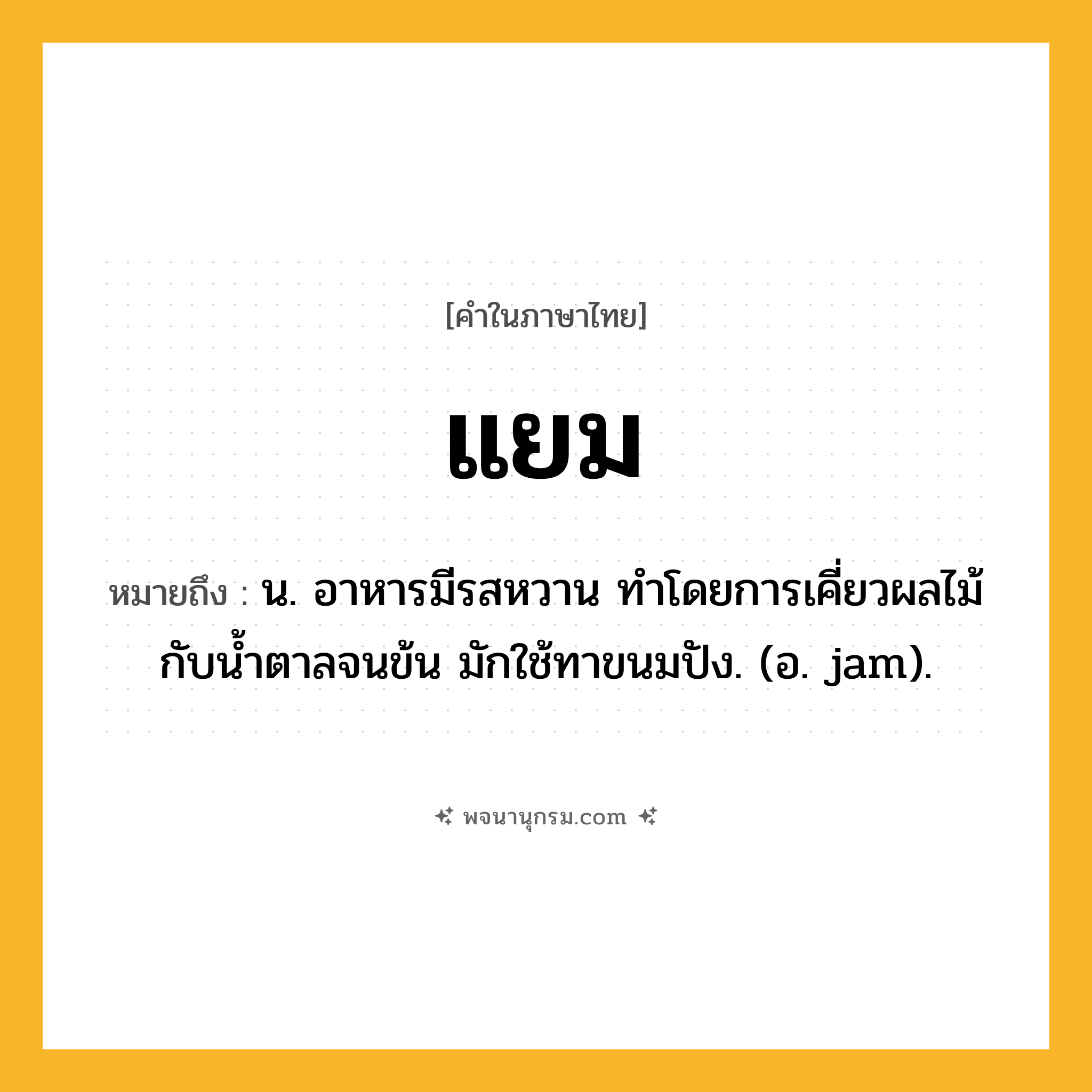 แยม ความหมาย หมายถึงอะไร?, คำในภาษาไทย แยม หมายถึง น. อาหารมีรสหวาน ทําโดยการเคี่ยวผลไม้กับนํ้าตาลจนข้น มักใช้ทาขนมปัง. (อ. jam).