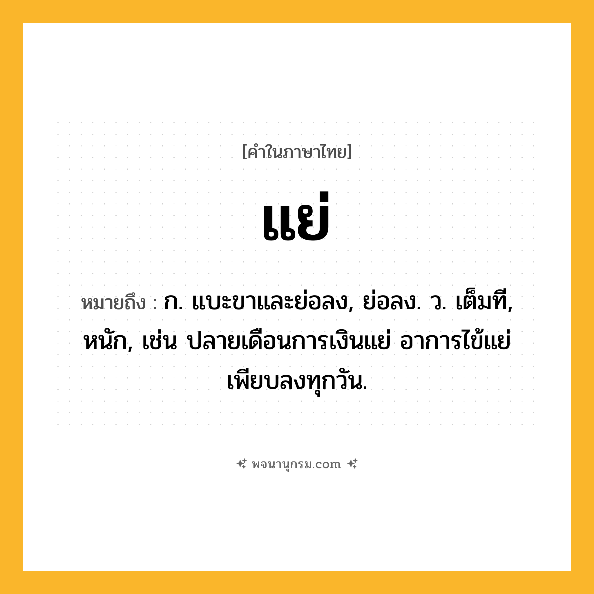 แย่ ความหมาย หมายถึงอะไร?, คำในภาษาไทย แย่ หมายถึง ก. แบะขาและย่อลง, ย่อลง. ว. เต็มที, หนัก, เช่น ปลายเดือนการเงินแย่ อาการไข้แย่ เพียบลงทุกวัน.
