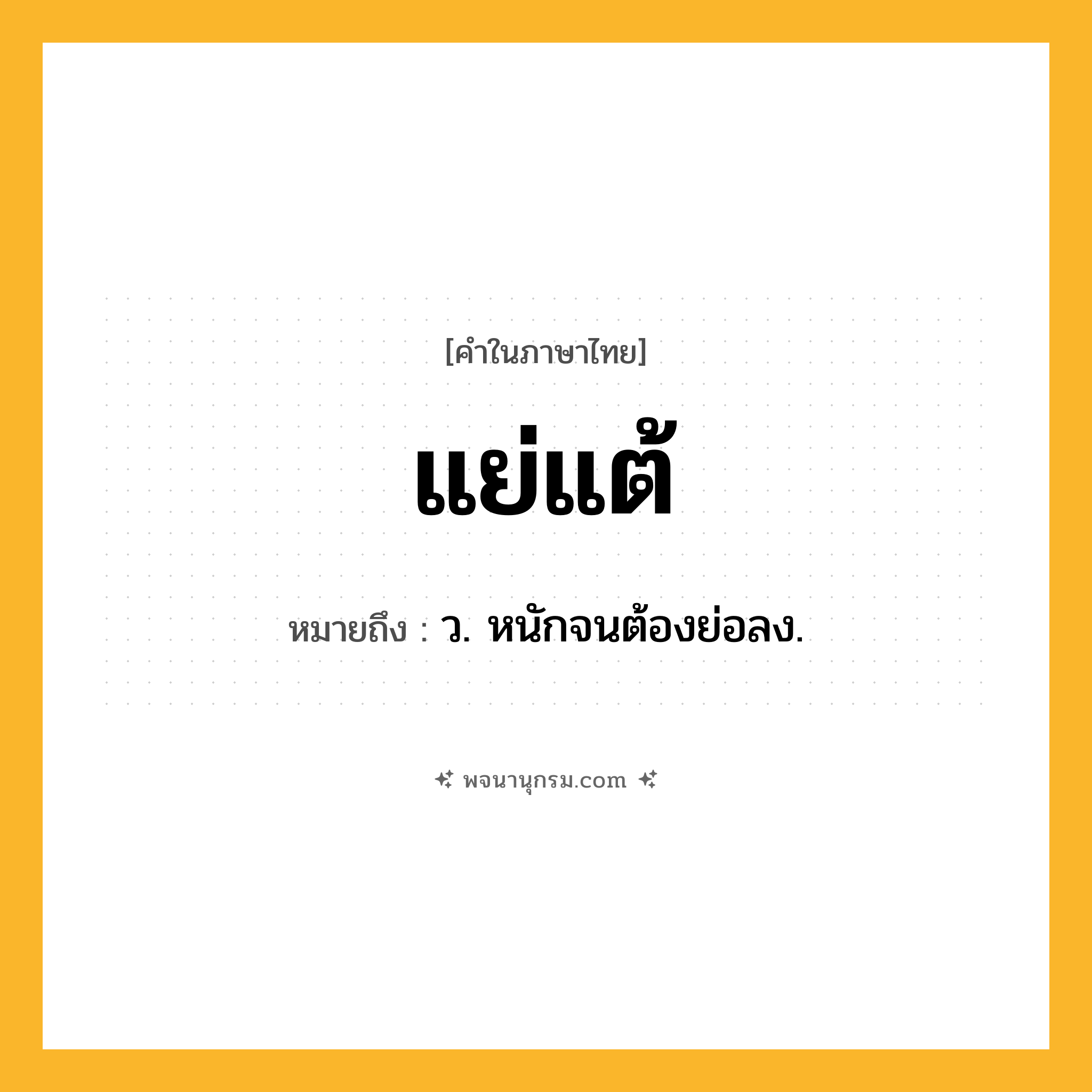 แย่แต้ ความหมาย หมายถึงอะไร?, คำในภาษาไทย แย่แต้ หมายถึง ว. หนักจนต้องย่อลง.
