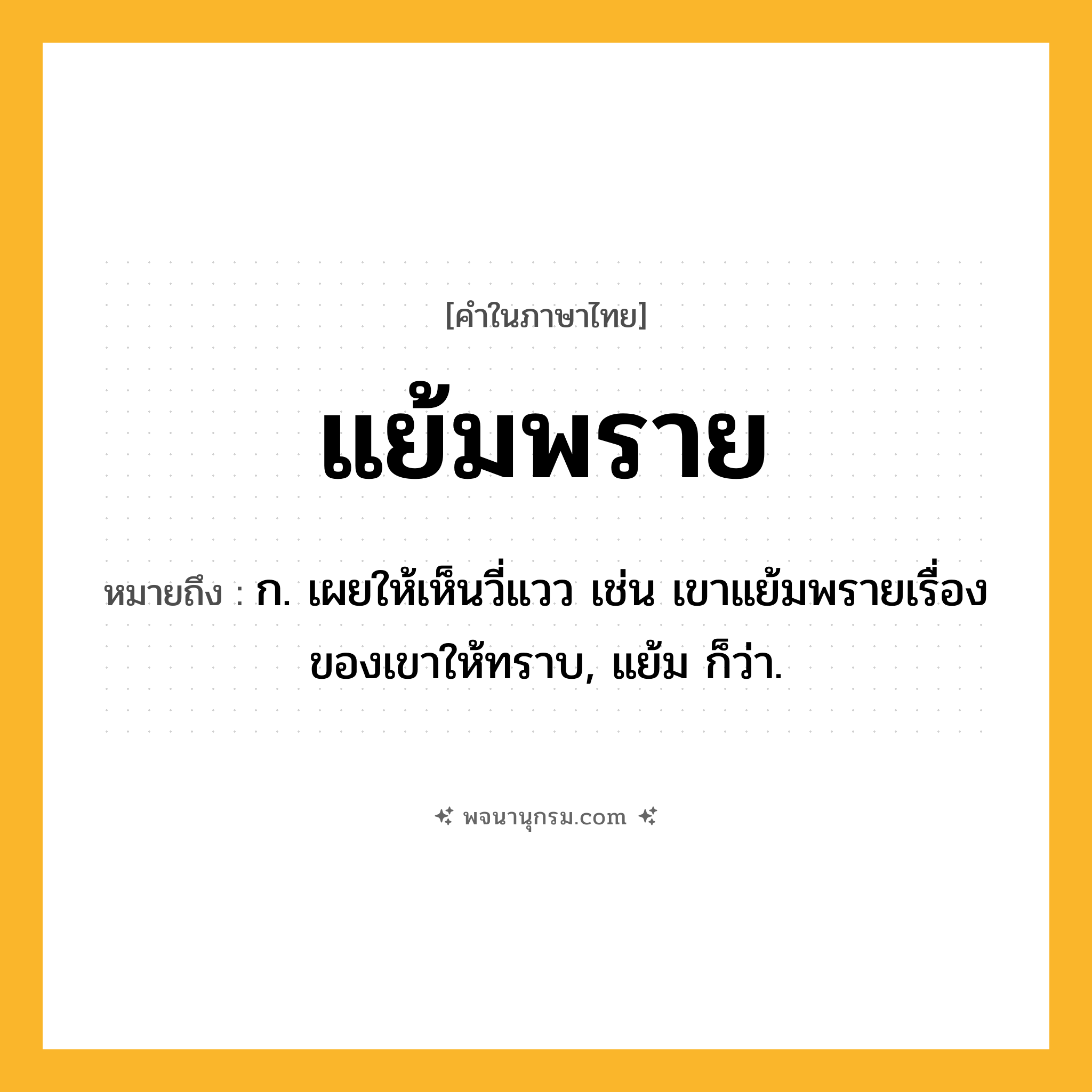 แย้มพราย ความหมาย หมายถึงอะไร?, คำในภาษาไทย แย้มพราย หมายถึง ก. เผยให้เห็นวี่แวว เช่น เขาแย้มพรายเรื่องของเขาให้ทราบ, แย้ม ก็ว่า.
