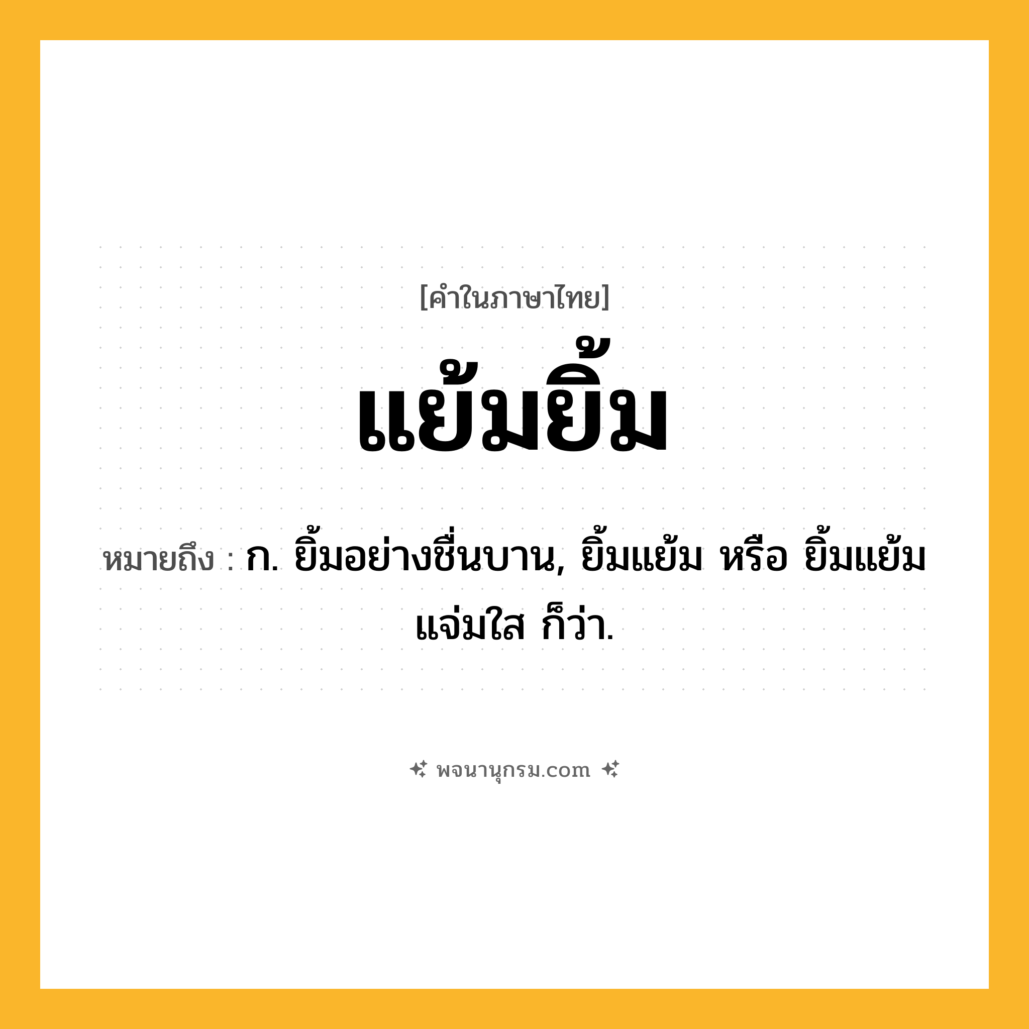 แย้มยิ้ม ความหมาย หมายถึงอะไร?, คำในภาษาไทย แย้มยิ้ม หมายถึง ก. ยิ้มอย่างชื่นบาน, ยิ้มแย้ม หรือ ยิ้มแย้มแจ่มใส ก็ว่า.