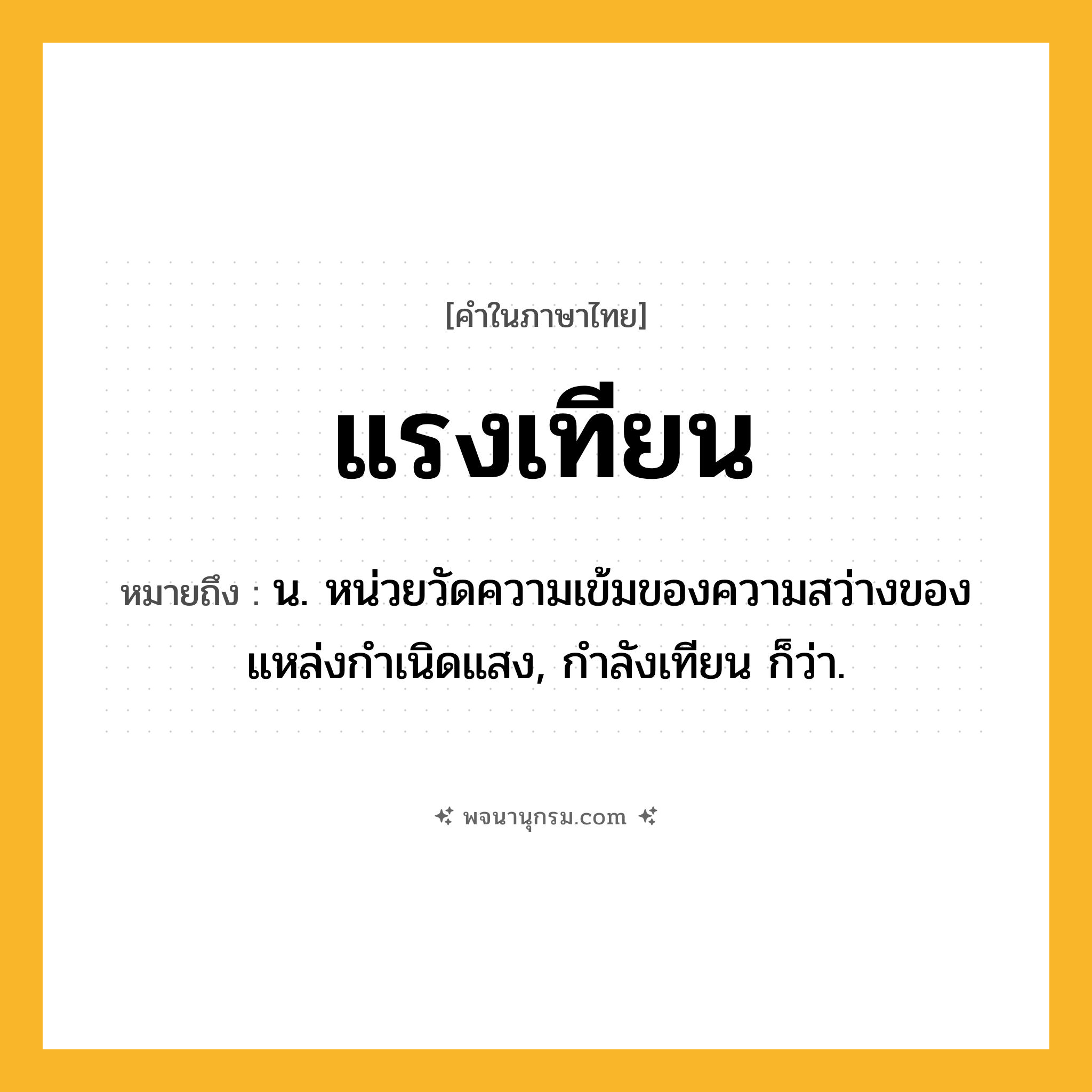 แรงเทียน ความหมาย หมายถึงอะไร?, คำในภาษาไทย แรงเทียน หมายถึง น. หน่วยวัดความเข้มของความสว่างของแหล่งกําเนิดแสง, กําลังเทียน ก็ว่า.