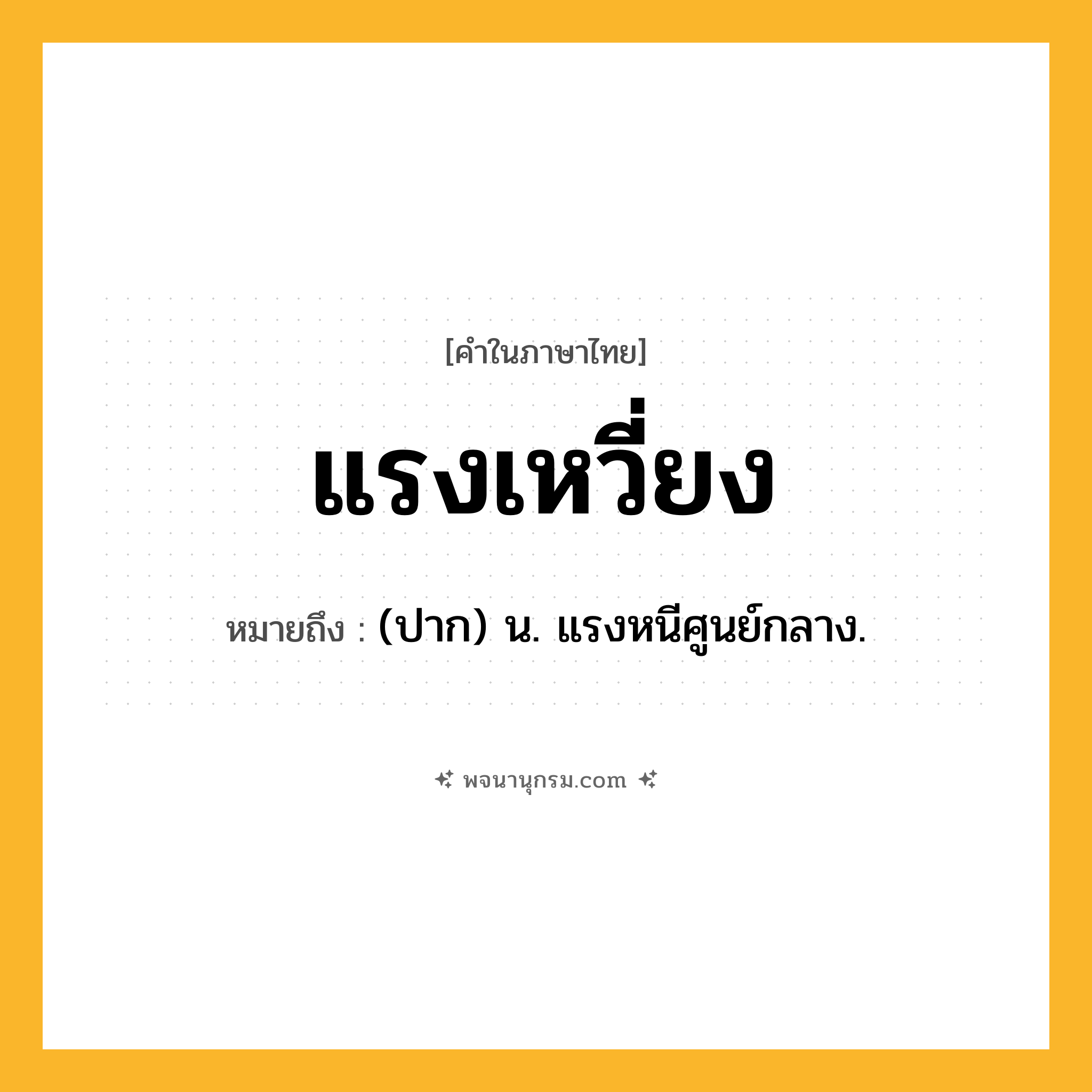 แรงเหวี่ยง ความหมาย หมายถึงอะไร?, คำในภาษาไทย แรงเหวี่ยง หมายถึง (ปาก) น. แรงหนีศูนย์กลาง.