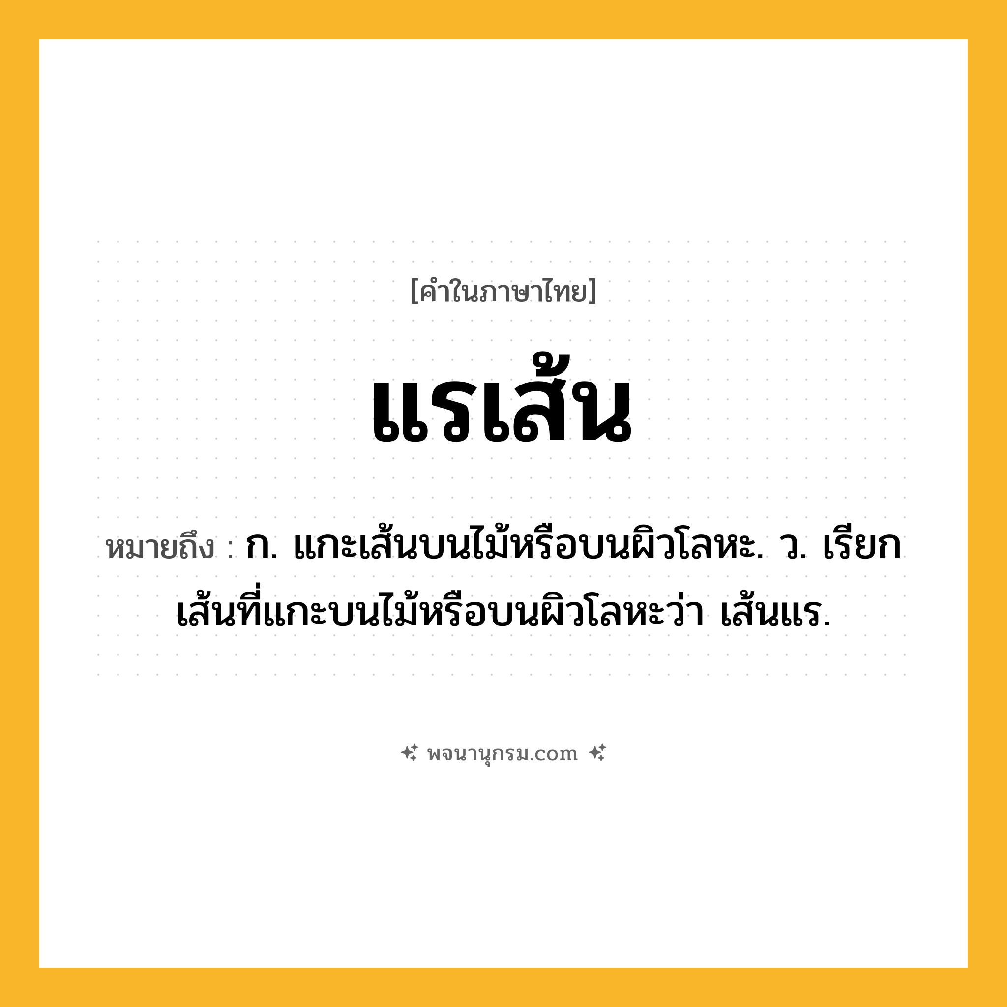 แรเส้น ความหมาย หมายถึงอะไร?, คำในภาษาไทย แรเส้น หมายถึง ก. แกะเส้นบนไม้หรือบนผิวโลหะ. ว. เรียกเส้นที่แกะบนไม้หรือบนผิวโลหะว่า เส้นแร.