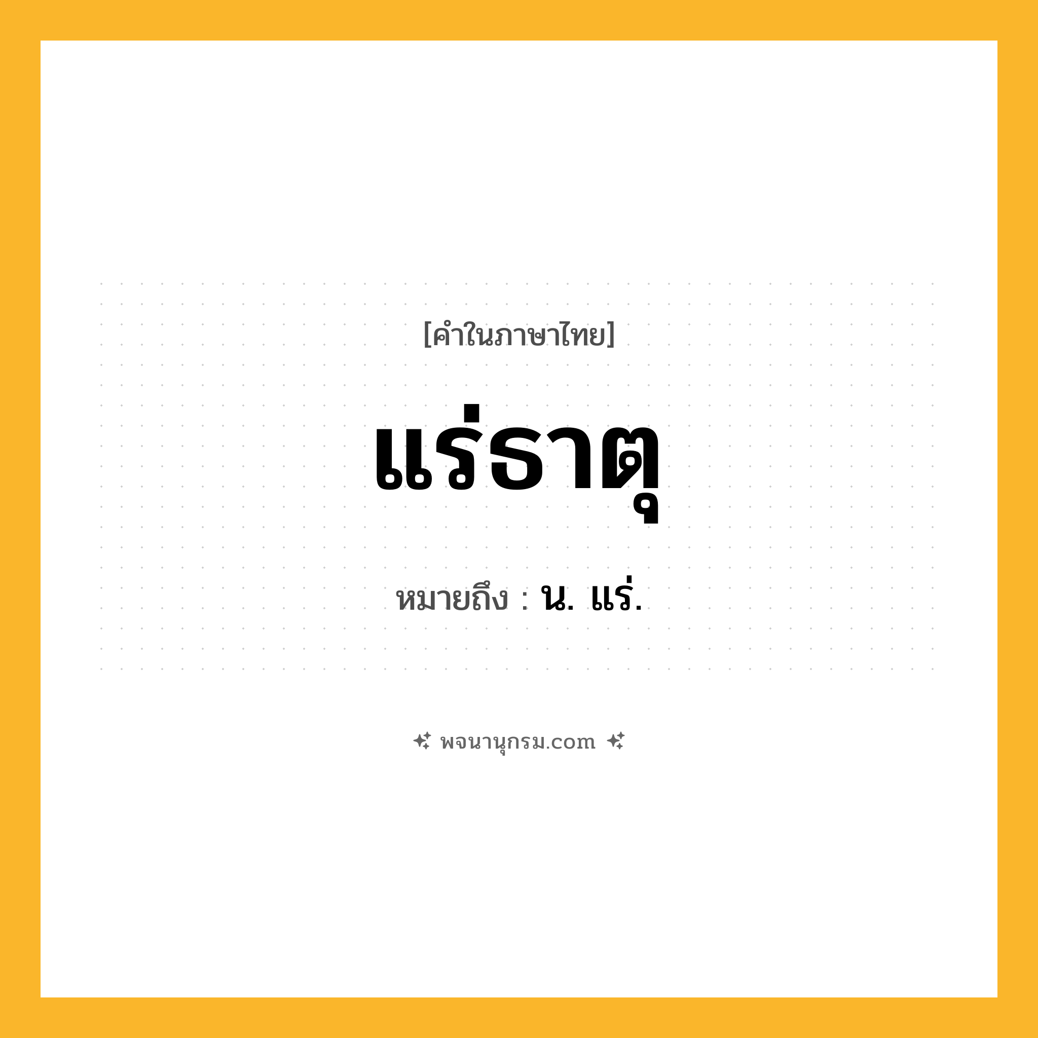 แร่ธาตุ ความหมาย หมายถึงอะไร?, คำในภาษาไทย แร่ธาตุ หมายถึง น. แร่.