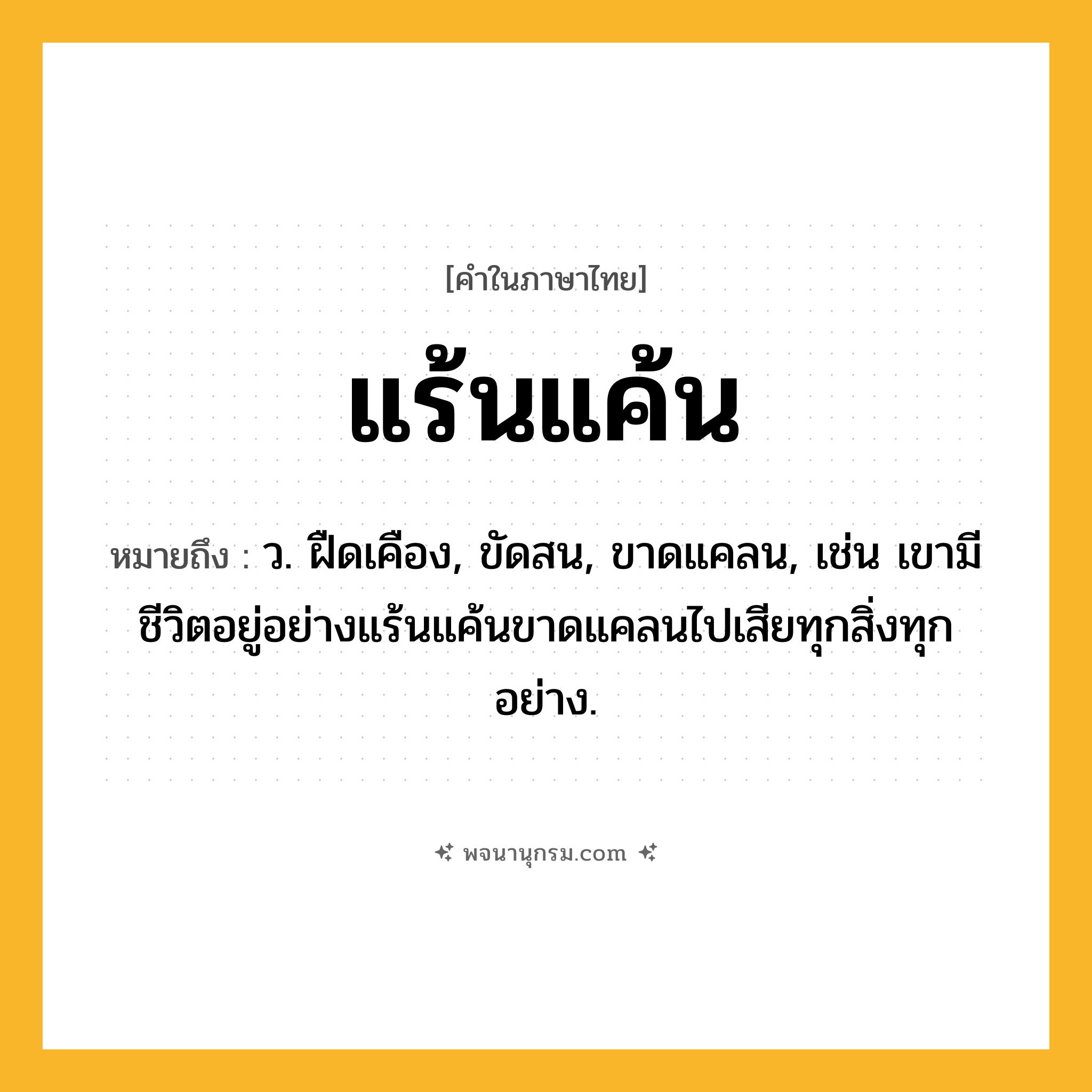 แร้นแค้น ความหมาย หมายถึงอะไร?, คำในภาษาไทย แร้นแค้น หมายถึง ว. ฝืดเคือง, ขัดสน, ขาดแคลน, เช่น เขามีชีวิตอยู่อย่างแร้นแค้นขาดแคลนไปเสียทุกสิ่งทุกอย่าง.