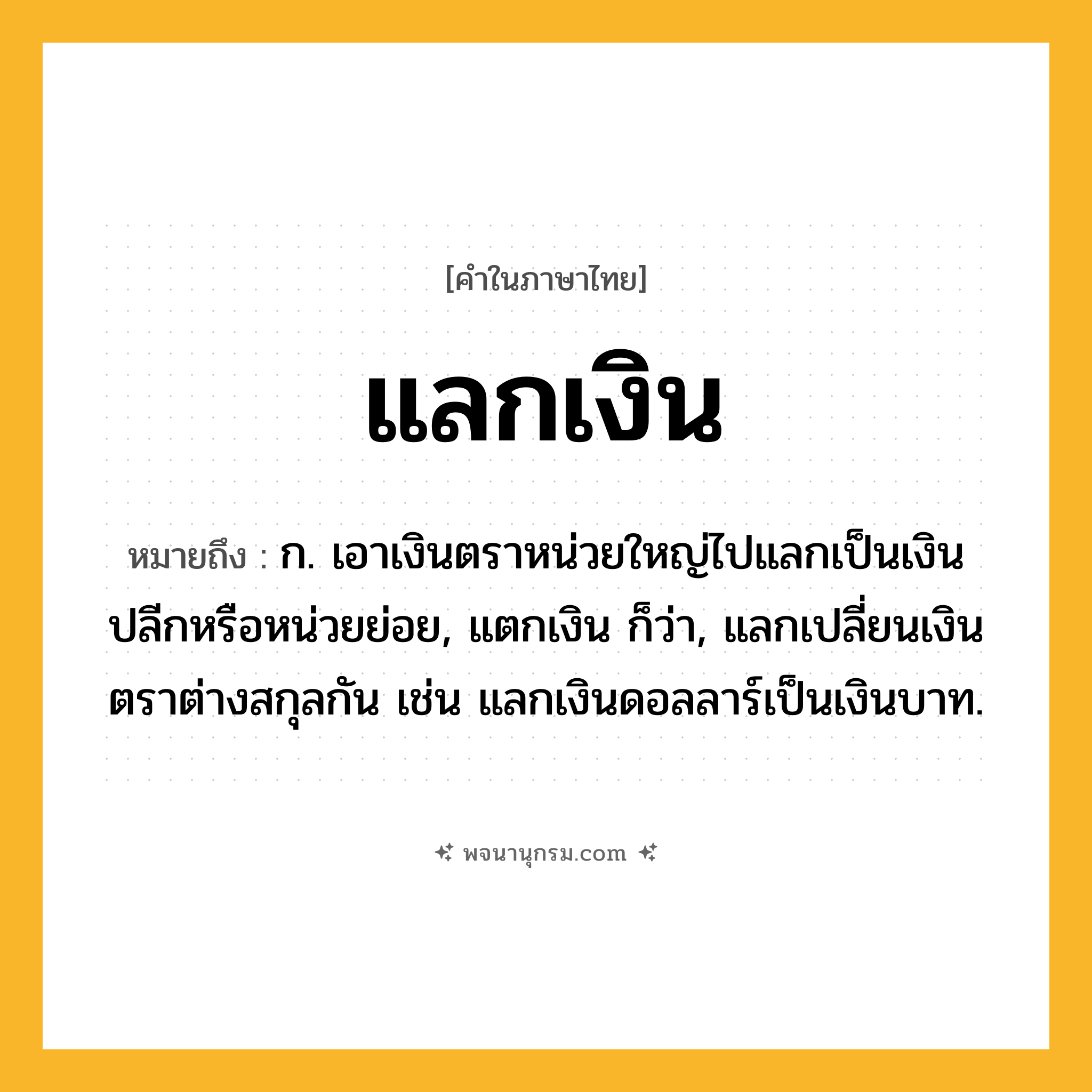 แลกเงิน ความหมาย หมายถึงอะไร?, คำในภาษาไทย แลกเงิน หมายถึง ก. เอาเงินตราหน่วยใหญ่ไปแลกเป็นเงินปลีกหรือหน่วยย่อย, แตกเงิน ก็ว่า, แลกเปลี่ยนเงินตราต่างสกุลกัน เช่น แลกเงินดอลลาร์เป็นเงินบาท.