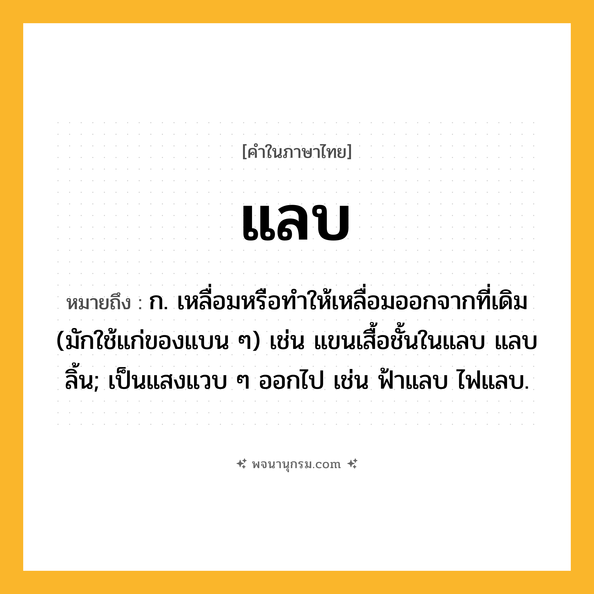 แลบ ความหมาย หมายถึงอะไร?, คำในภาษาไทย แลบ หมายถึง ก. เหลื่อมหรือทําให้เหลื่อมออกจากที่เดิม (มักใช้แก่ของแบน ๆ) เช่น แขนเสื้อชั้นในแลบ แลบลิ้น; เป็นแสงแวบ ๆ ออกไป เช่น ฟ้าแลบ ไฟแลบ.