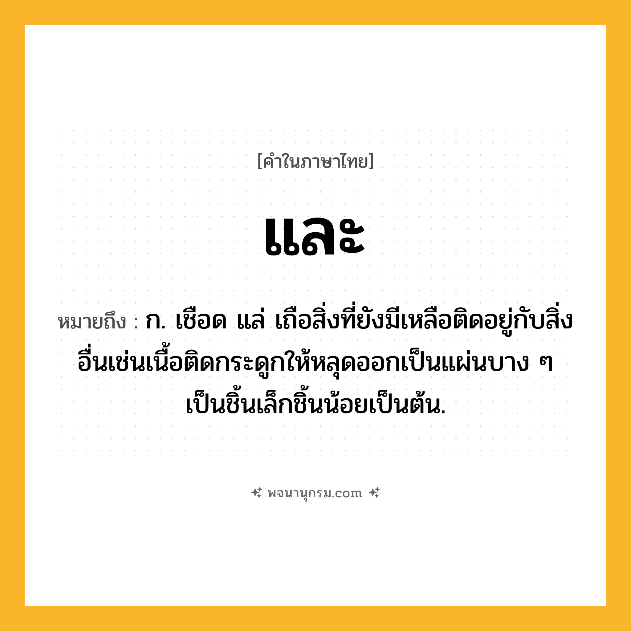 และ ความหมาย หมายถึงอะไร?, คำในภาษาไทย และ หมายถึง ก. เชือด แล่ เถือสิ่งที่ยังมีเหลือติดอยู่กับสิ่งอื่นเช่นเนื้อติดกระดูกให้หลุดออกเป็นแผ่นบาง ๆ เป็นชิ้นเล็กชิ้นน้อยเป็นต้น.