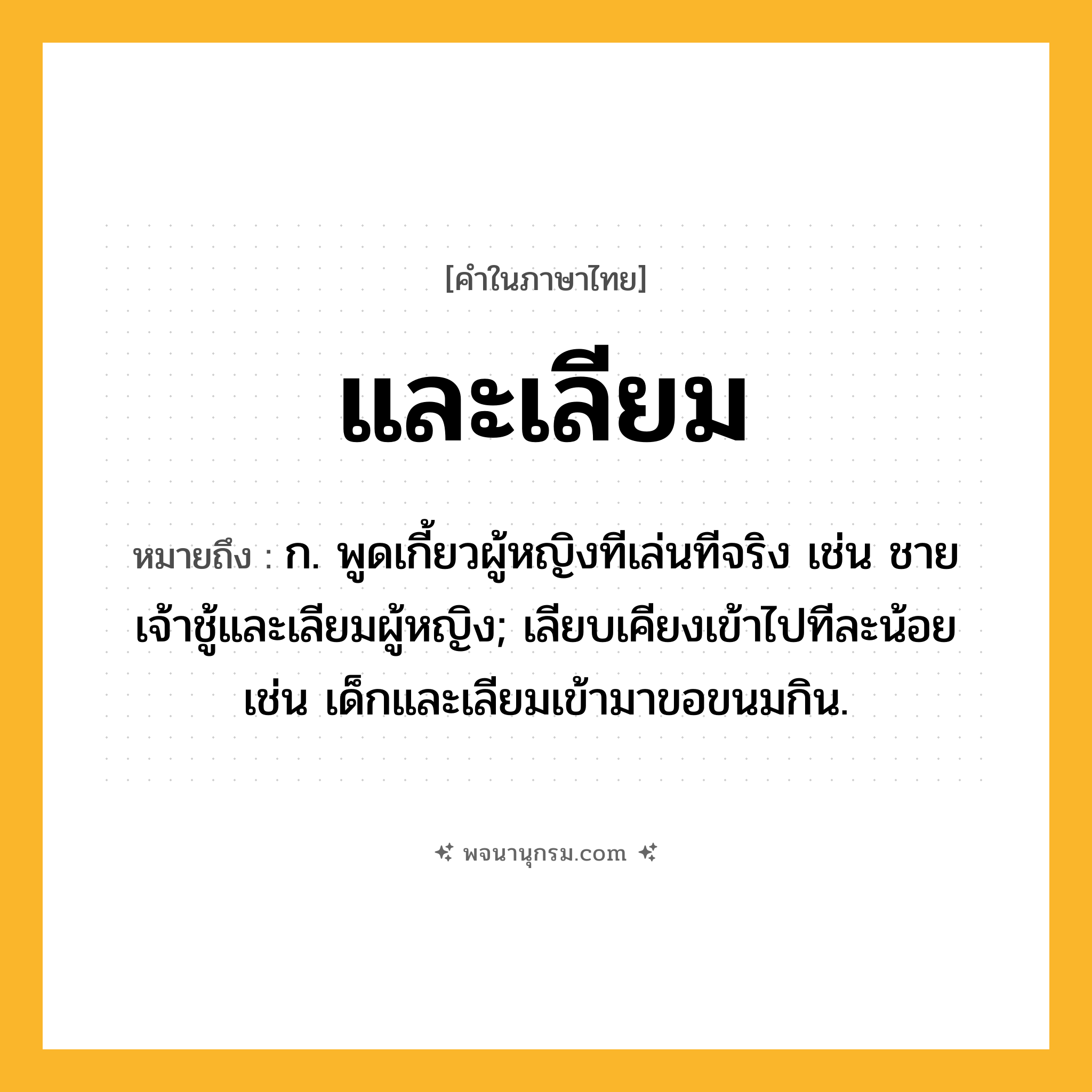 และเลียม ความหมาย หมายถึงอะไร?, คำในภาษาไทย และเลียม หมายถึง ก. พูดเกี้ยวผู้หญิงทีเล่นทีจริง เช่น ชายเจ้าชู้และเลียมผู้หญิง; เลียบเคียงเข้าไปทีละน้อย เช่น เด็กและเลียมเข้ามาขอขนมกิน.