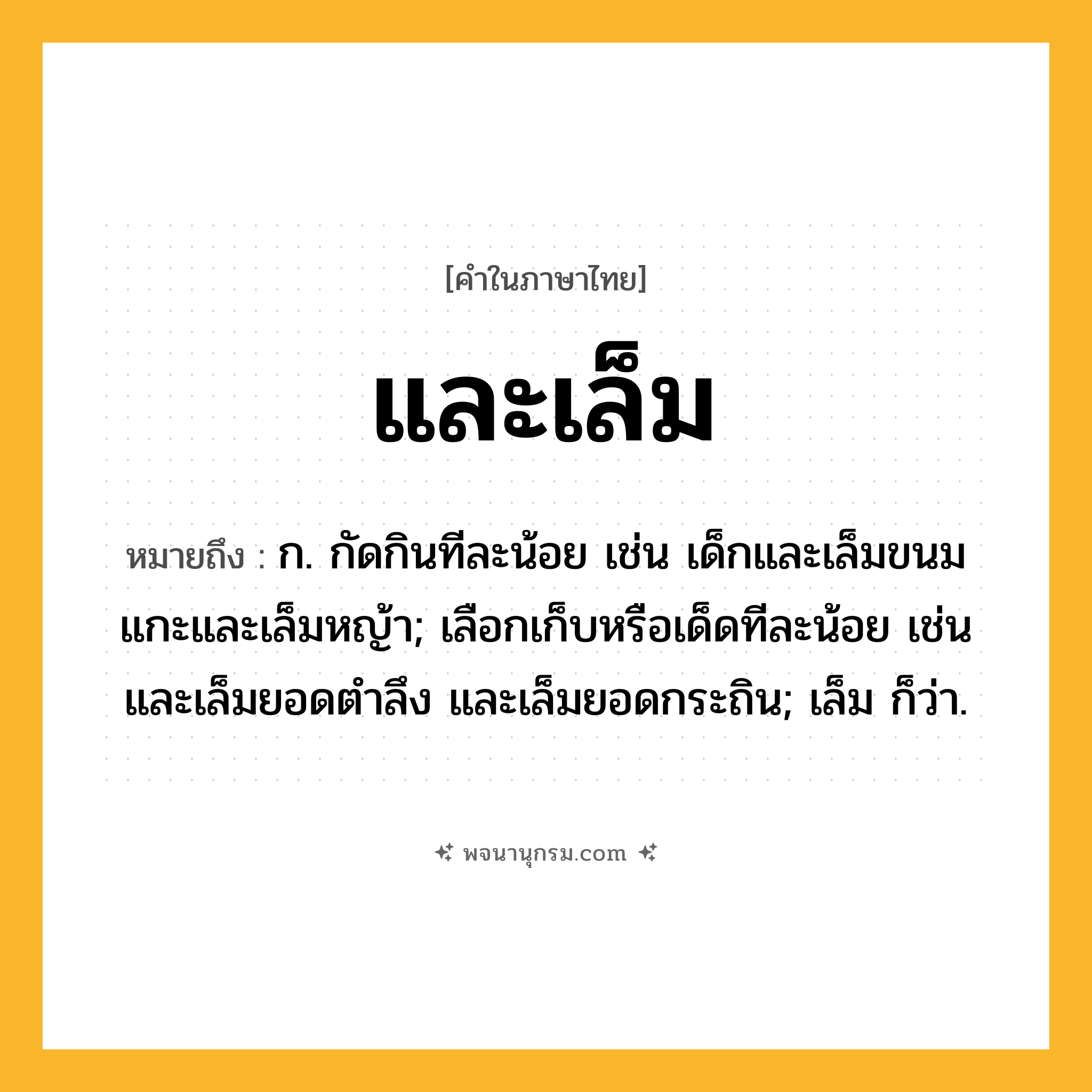และเล็ม ความหมาย หมายถึงอะไร?, คำในภาษาไทย และเล็ม หมายถึง ก. กัดกินทีละน้อย เช่น เด็กและเล็มขนม แกะและเล็มหญ้า; เลือกเก็บหรือเด็ดทีละน้อย เช่น และเล็มยอดตำลึง และเล็มยอดกระถิน; เล็ม ก็ว่า.