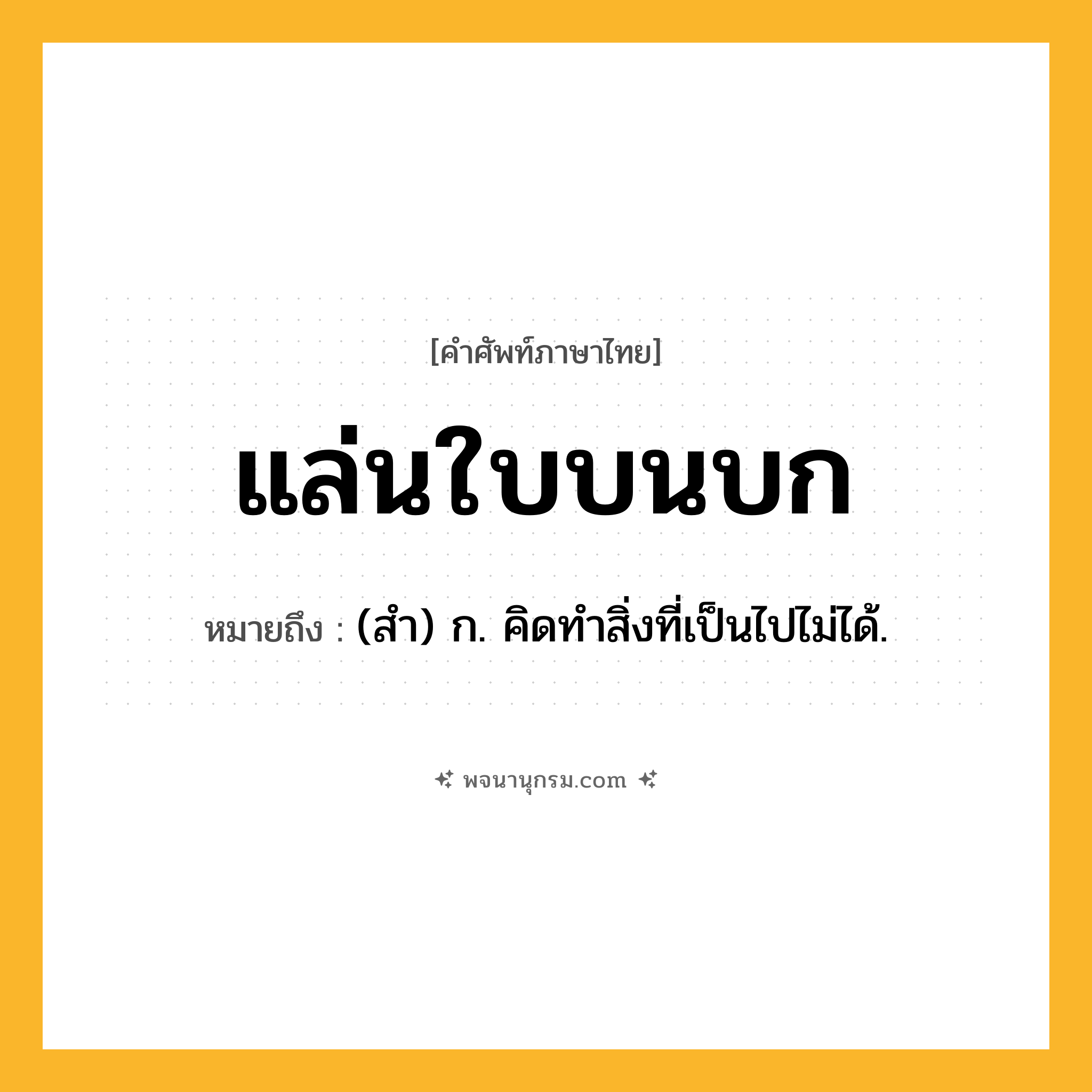 แล่นใบบนบก ความหมาย หมายถึงอะไร?, คำในภาษาไทย แล่นใบบนบก หมายถึง (สำ) ก. คิดทำสิ่งที่เป็นไปไม่ได้.