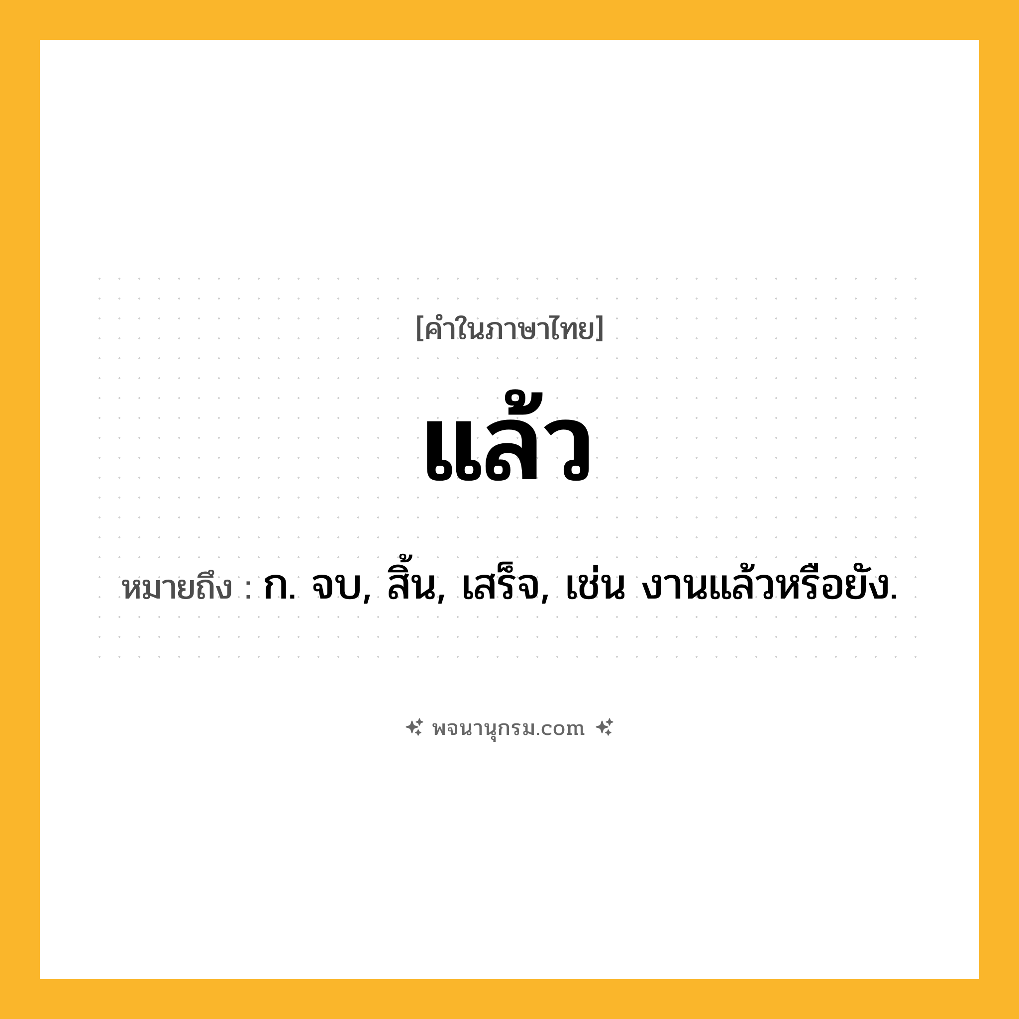 แล้ว ความหมาย หมายถึงอะไร?, คำในภาษาไทย แล้ว หมายถึง ก. จบ, สิ้น, เสร็จ, เช่น งานแล้วหรือยัง.