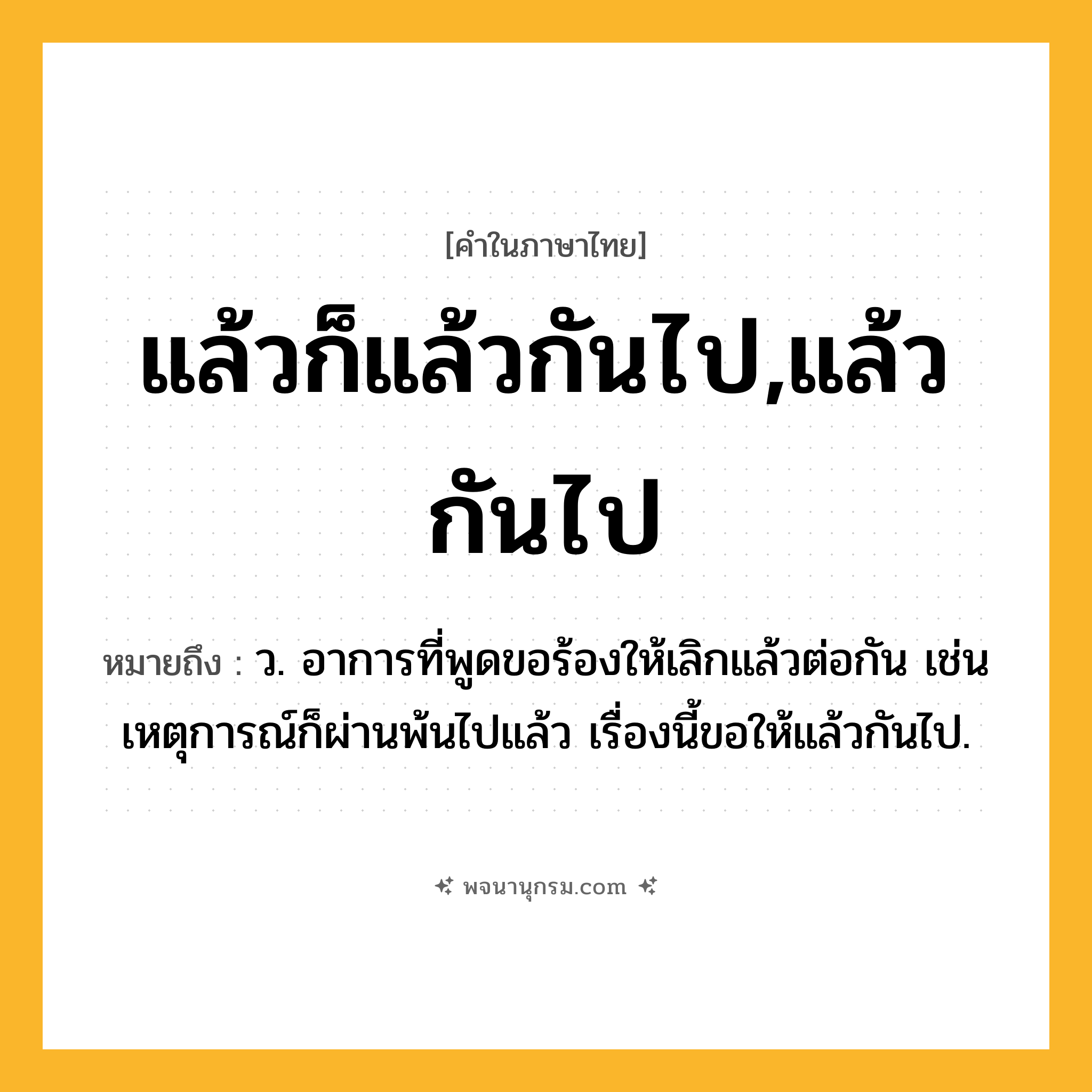 แล้วก็แล้วกันไป,แล้วกันไป ความหมาย หมายถึงอะไร?, คำในภาษาไทย แล้วก็แล้วกันไป,แล้วกันไป หมายถึง ว. อาการที่พูดขอร้องให้เลิกแล้วต่อกัน เช่น เหตุการณ์ก็ผ่านพ้นไปแล้ว เรื่องนี้ขอให้แล้วกันไป.