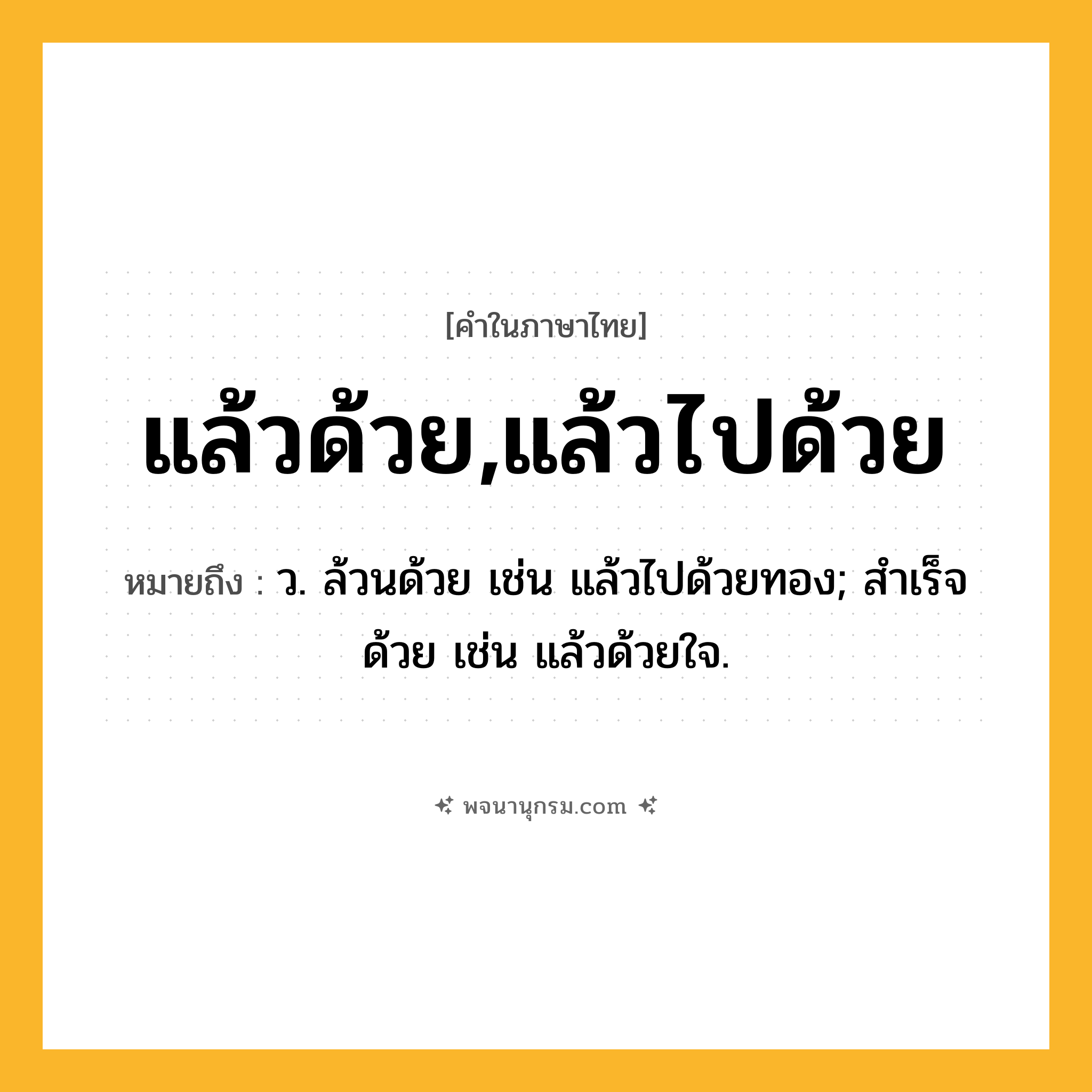 แล้วด้วย,แล้วไปด้วย ความหมาย หมายถึงอะไร?, คำในภาษาไทย แล้วด้วย,แล้วไปด้วย หมายถึง ว. ล้วนด้วย เช่น แล้วไปด้วยทอง; สำเร็จด้วย เช่น แล้วด้วยใจ.
