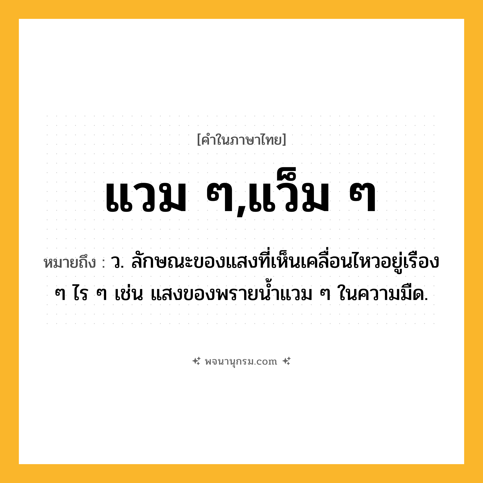 แวม ๆ,แว็ม ๆ ความหมาย หมายถึงอะไร?, คำในภาษาไทย แวม ๆ,แว็ม ๆ หมายถึง ว. ลักษณะของแสงที่เห็นเคลื่อนไหวอยู่เรือง ๆ ไร ๆ เช่น แสงของพรายน้ำแวม ๆ ในความมืด.