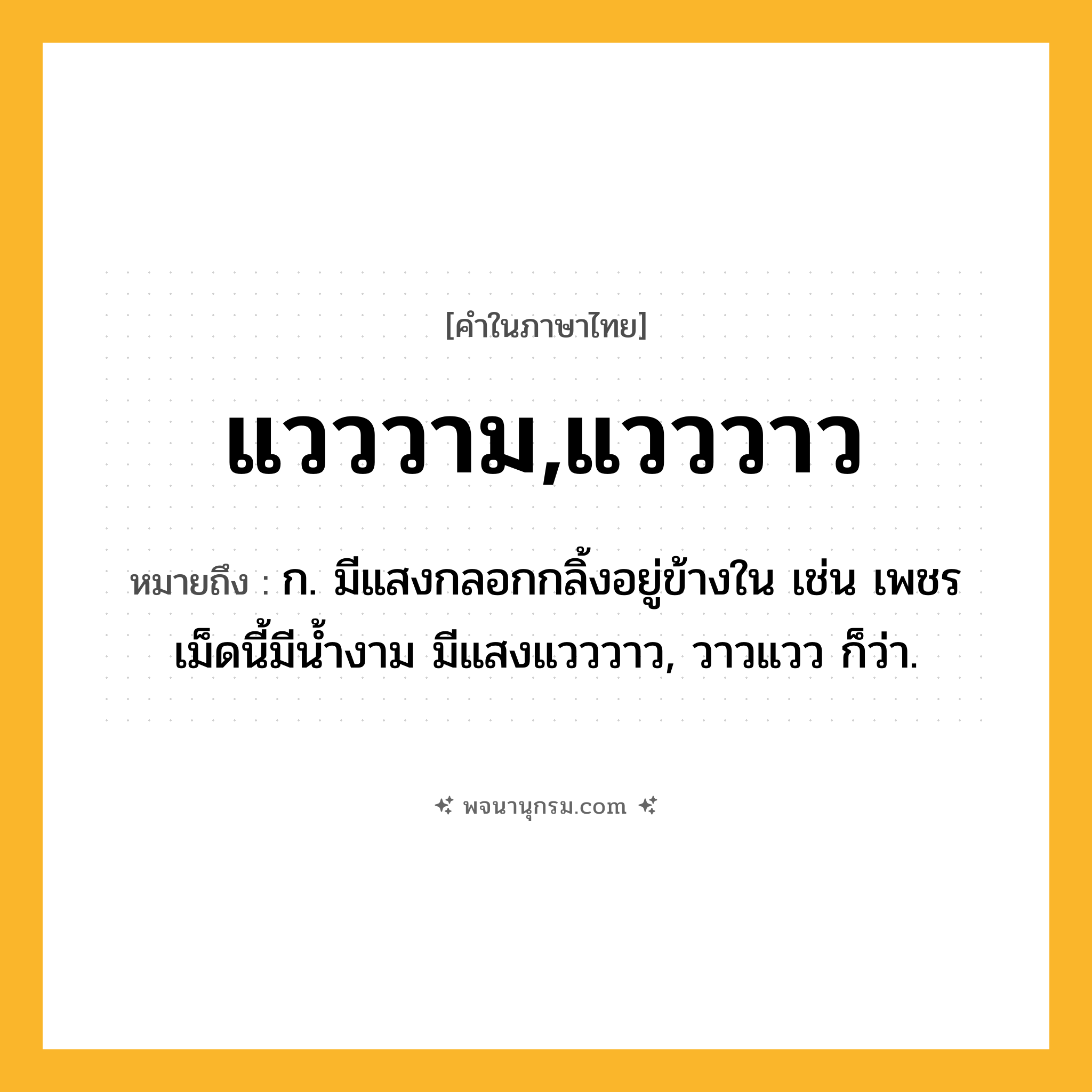 แวววาม,แวววาว ความหมาย หมายถึงอะไร?, คำในภาษาไทย แวววาม,แวววาว หมายถึง ก. มีแสงกลอกกลิ้งอยู่ข้างใน เช่น เพชรเม็ดนี้มีน้ำงาม มีแสงแวววาว, วาวแวว ก็ว่า.
