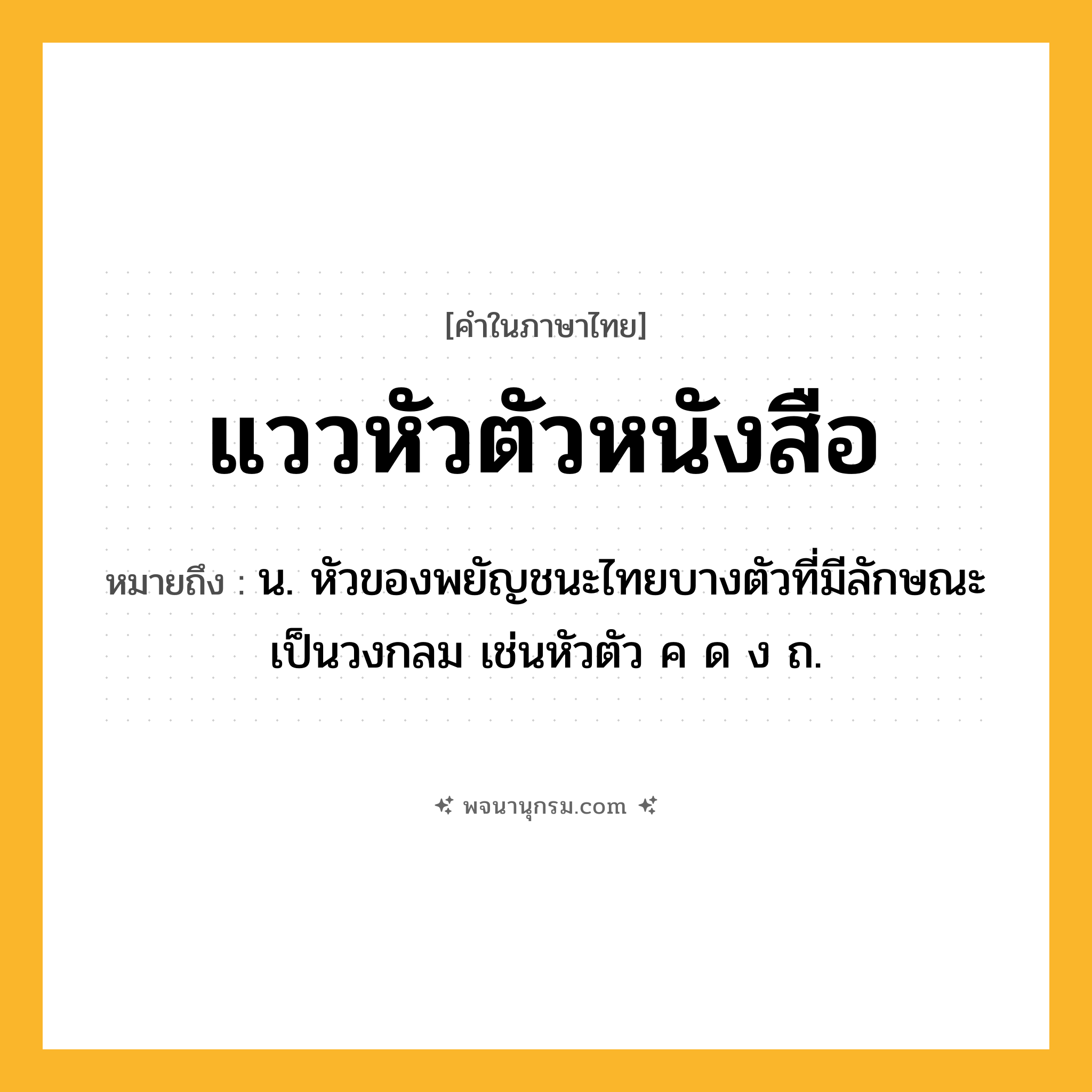 แววหัวตัวหนังสือ ความหมาย หมายถึงอะไร?, คำในภาษาไทย แววหัวตัวหนังสือ หมายถึง น. หัวของพยัญชนะไทยบางตัวที่มีลักษณะเป็นวงกลม เช่นหัวตัว ค ด ง ถ.