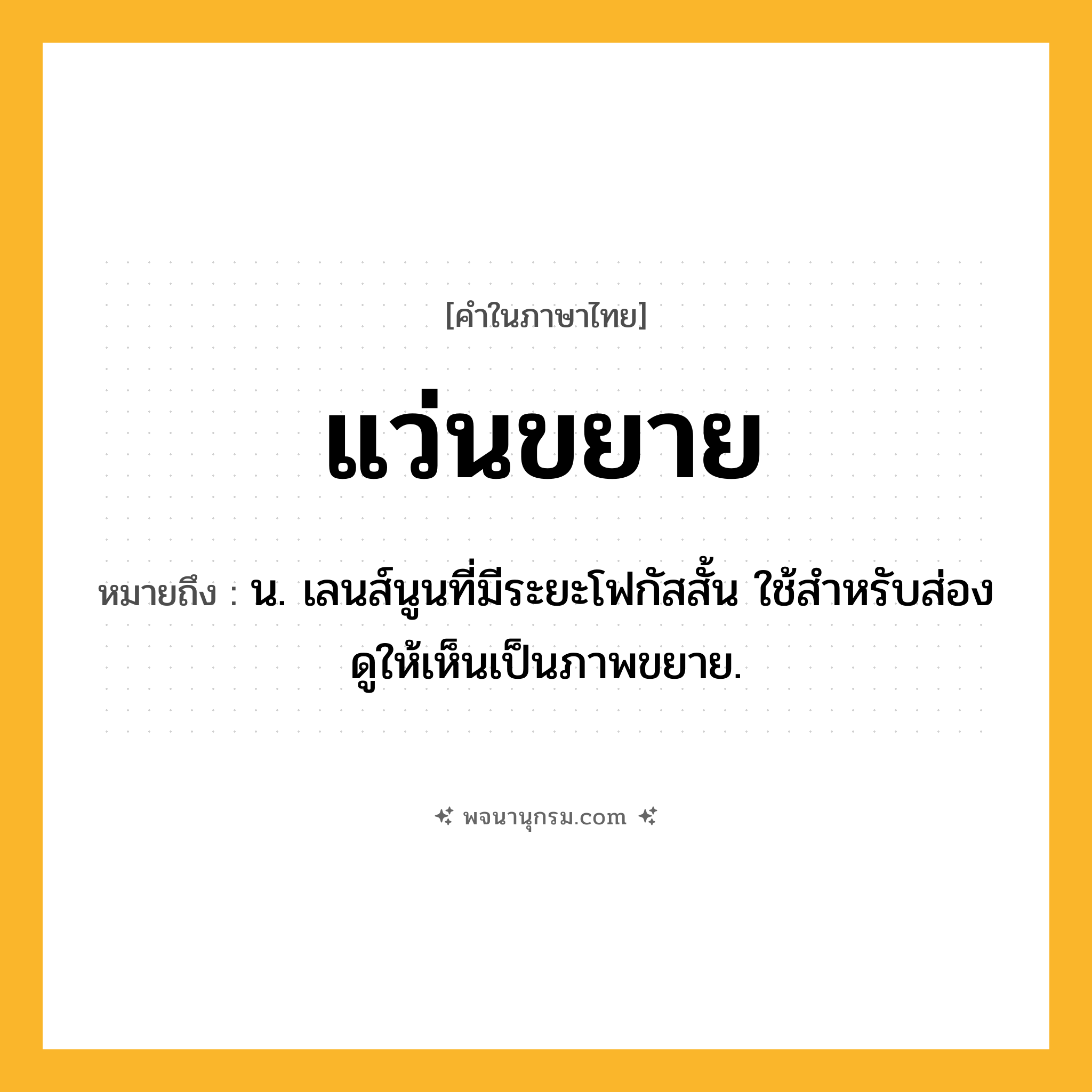 แว่นขยาย ความหมาย หมายถึงอะไร?, คำในภาษาไทย แว่นขยาย หมายถึง น. เลนส์นูนที่มีระยะโฟกัสสั้น ใช้สําหรับส่องดูให้เห็นเป็นภาพขยาย.