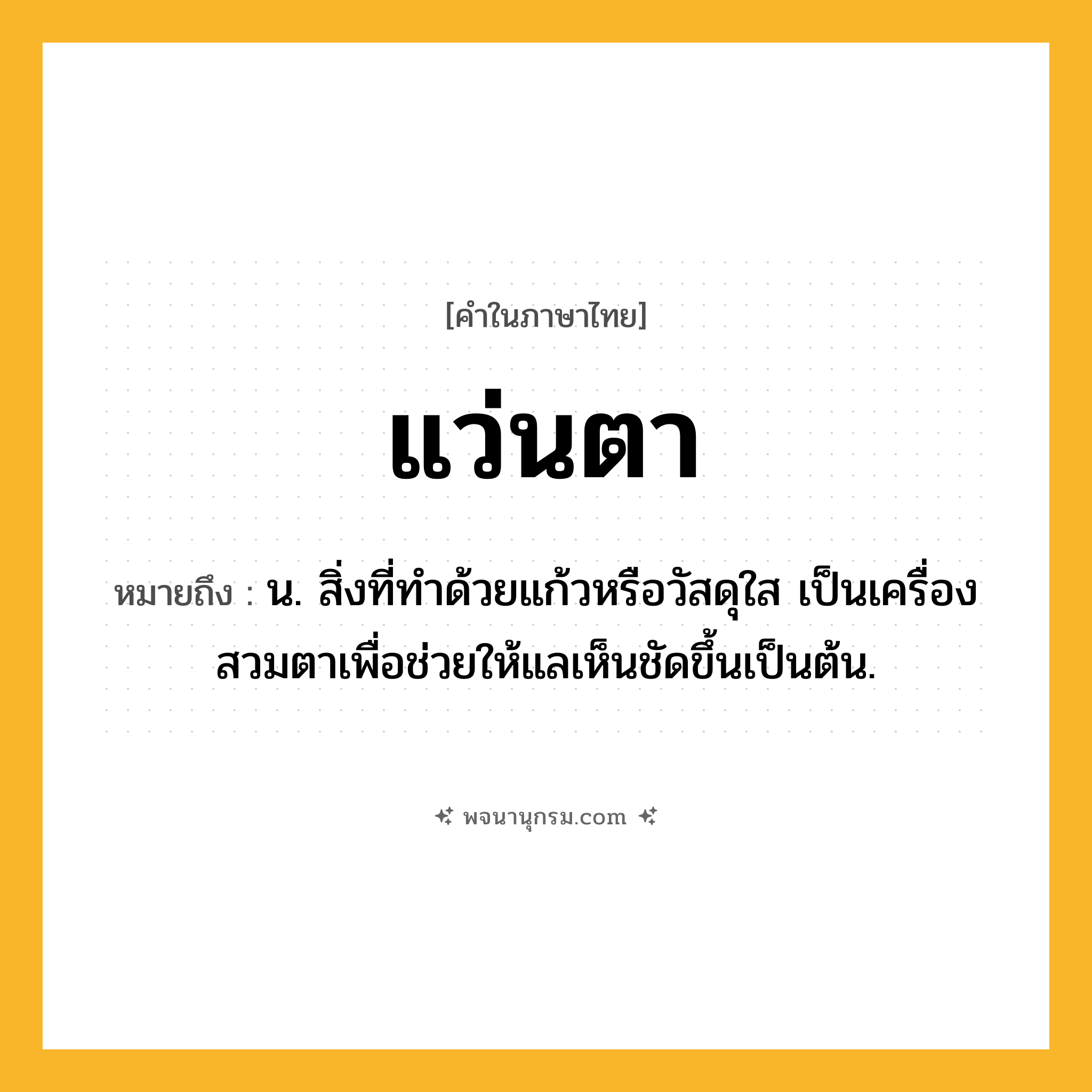 แว่นตา ความหมาย หมายถึงอะไร?, คำในภาษาไทย แว่นตา หมายถึง น. สิ่งที่ทําด้วยแก้วหรือวัสดุใส เป็นเครื่องสวมตาเพื่อช่วยให้แลเห็นชัดขึ้นเป็นต้น.