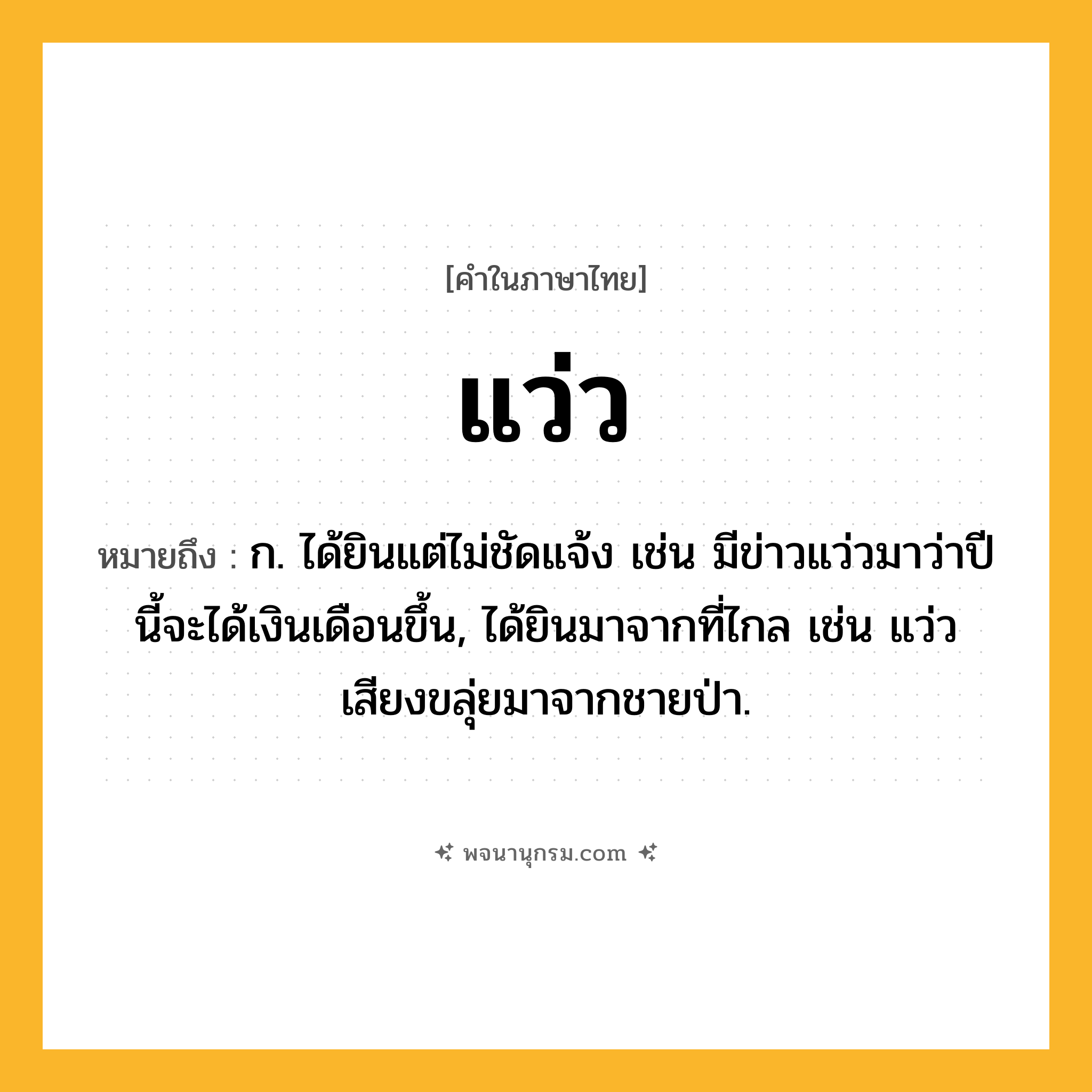 แว่ว ความหมาย หมายถึงอะไร?, คำในภาษาไทย แว่ว หมายถึง ก. ได้ยินแต่ไม่ชัดแจ้ง เช่น มีข่าวแว่วมาว่าปีนี้จะได้เงินเดือนขึ้น, ได้ยินมาจากที่ไกล เช่น แว่วเสียงขลุ่ยมาจากชายป่า.
