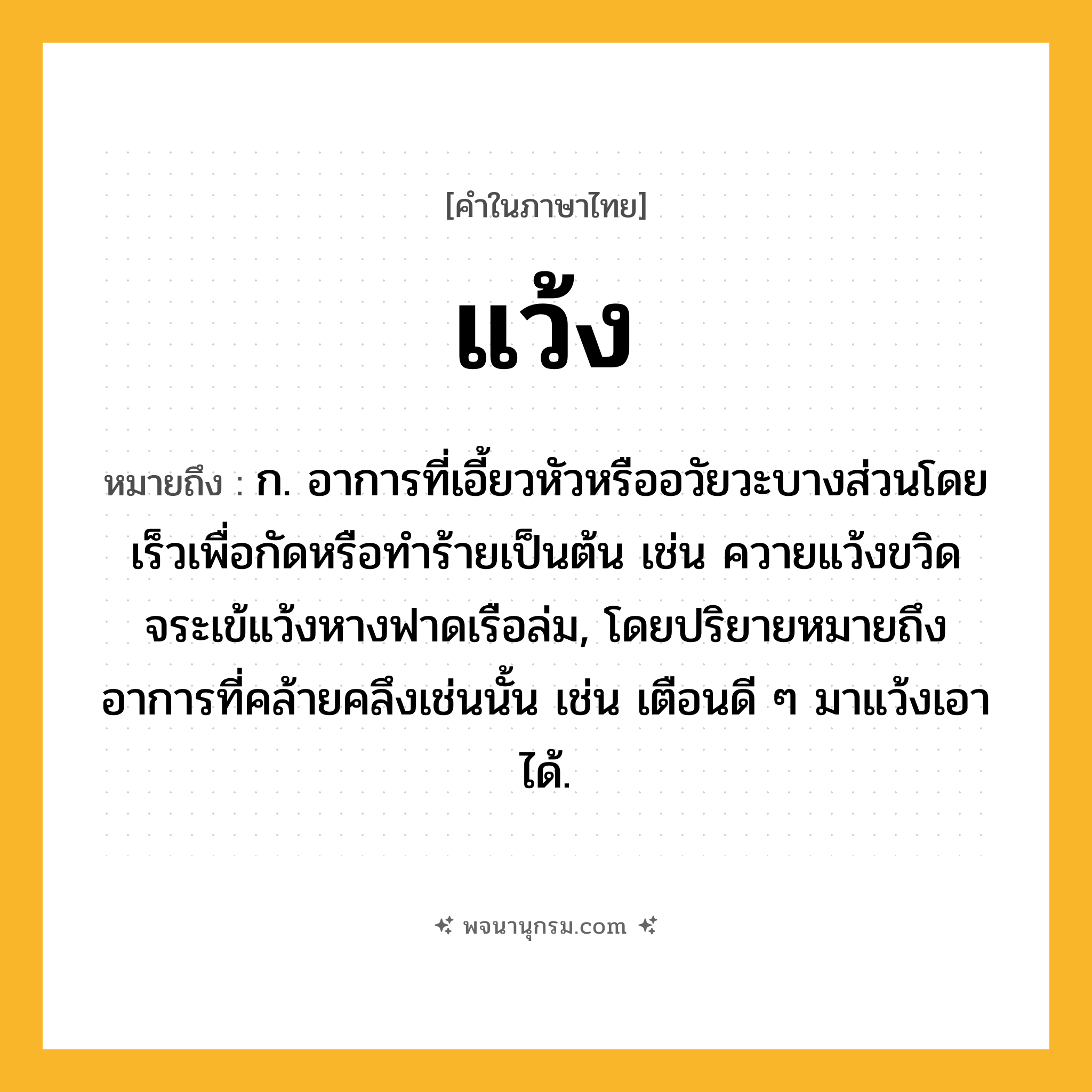 แว้ง ความหมาย หมายถึงอะไร?, คำในภาษาไทย แว้ง หมายถึง ก. อาการที่เอี้ยวหัวหรืออวัยวะบางส่วนโดยเร็วเพื่อกัดหรือทําร้ายเป็นต้น เช่น ควายแว้งขวิด จระเข้แว้งหางฟาดเรือล่ม, โดยปริยายหมายถึงอาการที่คล้ายคลึงเช่นนั้น เช่น เตือนดี ๆ มาแว้งเอาได้.