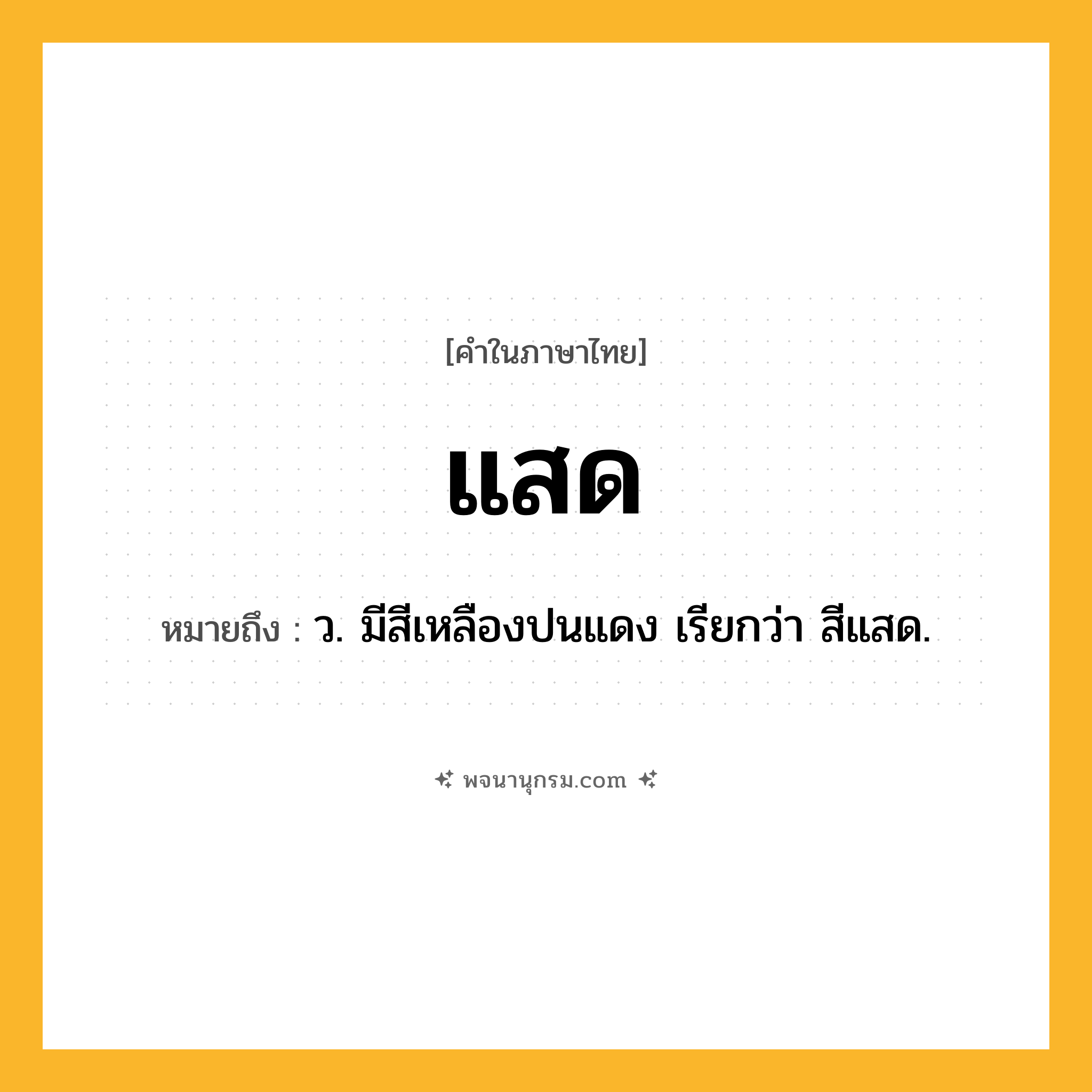 แสด ความหมาย หมายถึงอะไร?, คำในภาษาไทย แสด หมายถึง ว. มีสีเหลืองปนแดง เรียกว่า สีแสด.