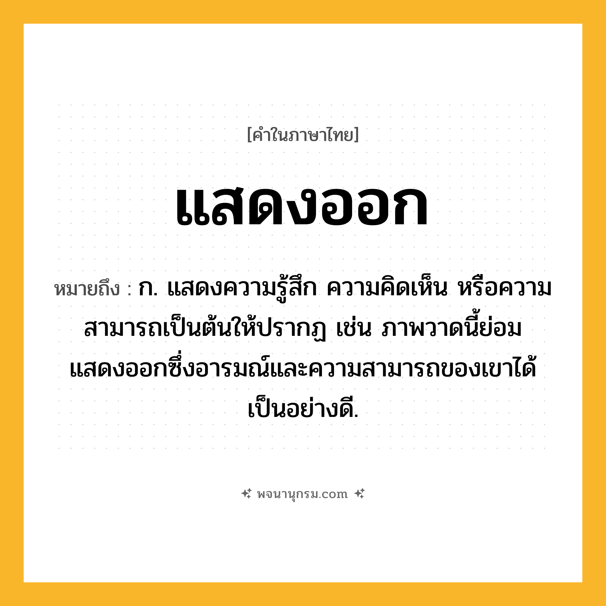 แสดงออก ความหมาย หมายถึงอะไร?, คำในภาษาไทย แสดงออก หมายถึง ก. แสดงความรู้สึก ความคิดเห็น หรือความสามารถเป็นต้นให้ปรากฏ เช่น ภาพวาดนี้ย่อมแสดงออกซึ่งอารมณ์และความสามารถของเขาได้เป็นอย่างดี.