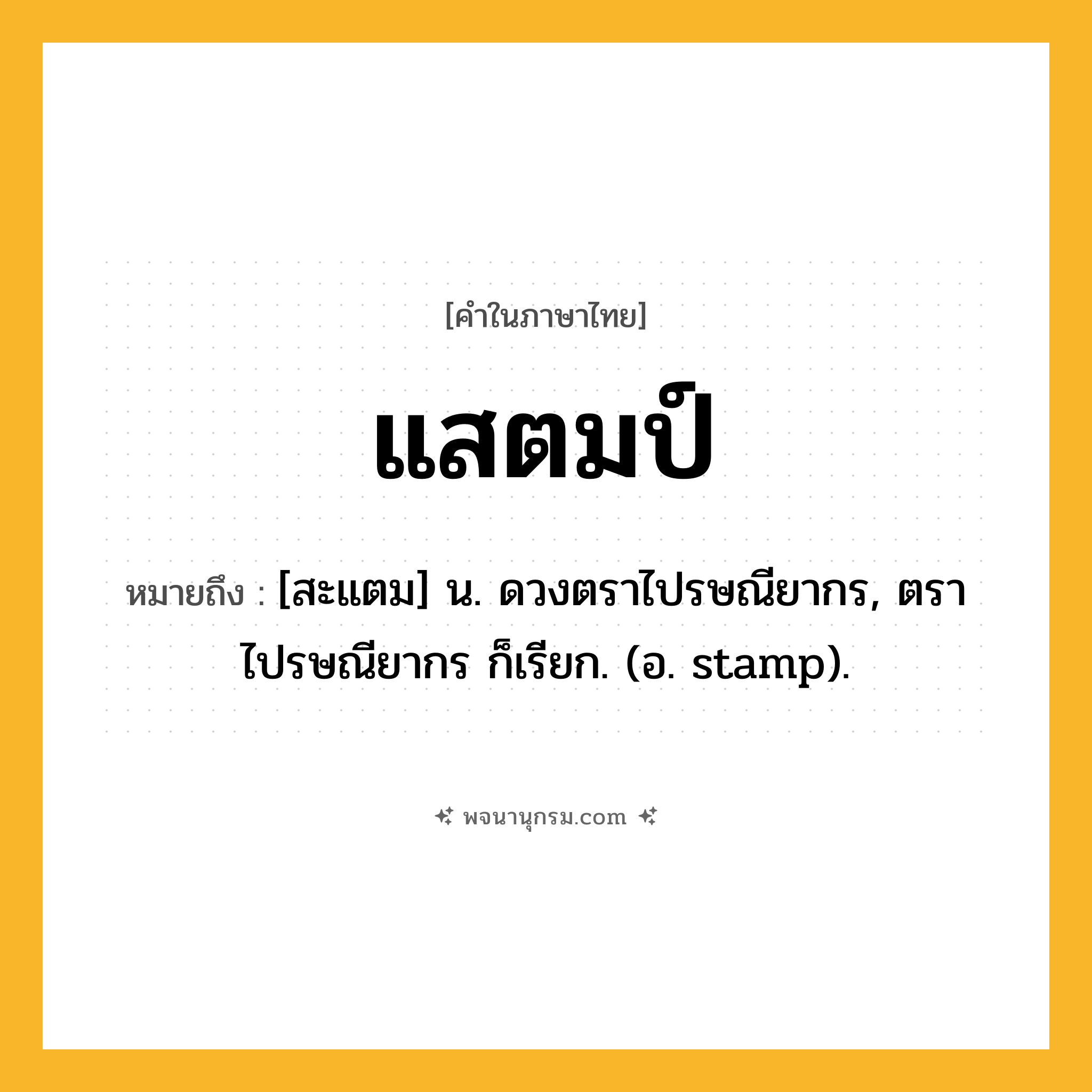 แสตมป์ ความหมาย หมายถึงอะไร?, คำในภาษาไทย แสตมป์ หมายถึง [สะแตม] น. ดวงตราไปรษณียากร, ตราไปรษณียากร ก็เรียก. (อ. stamp).