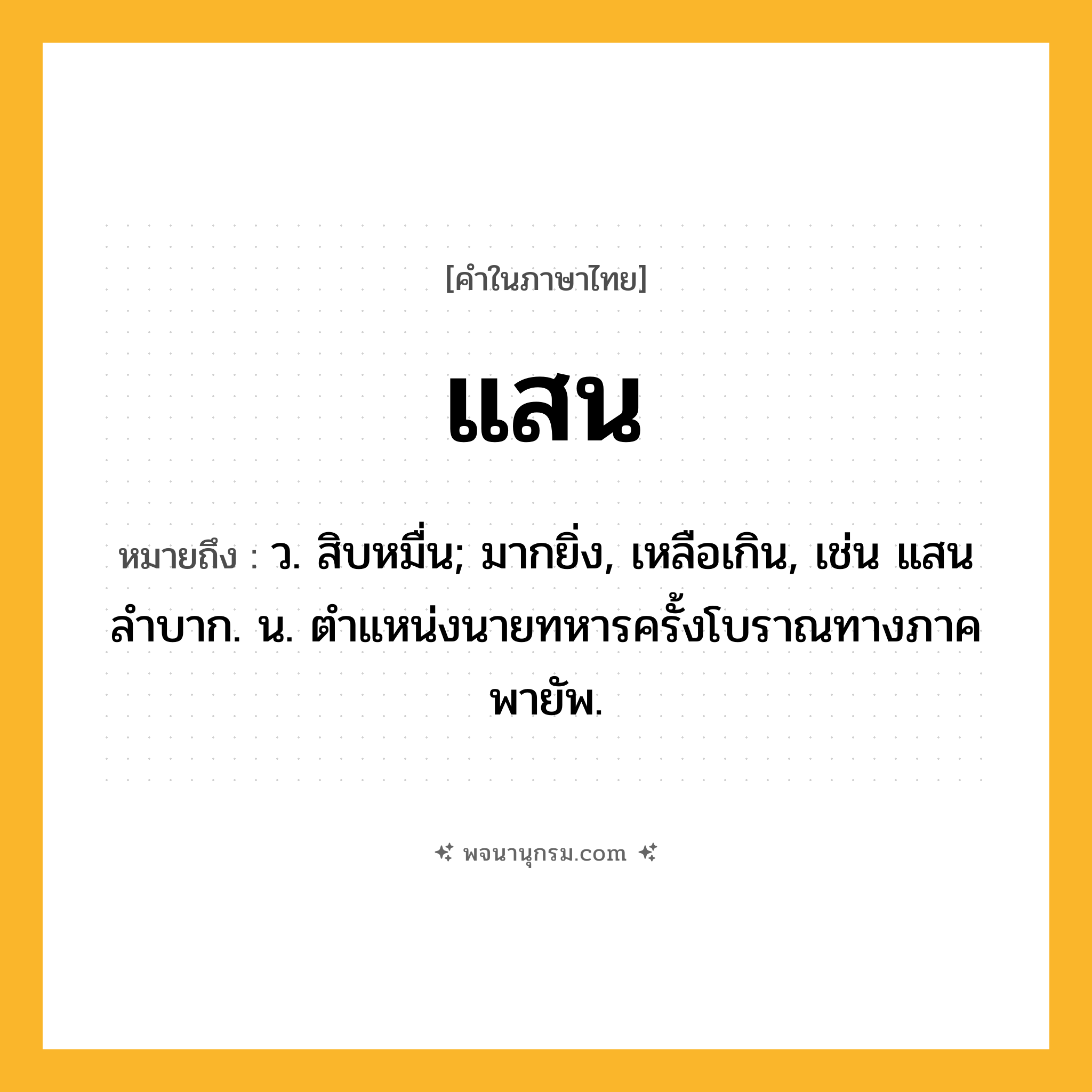 แสน ความหมาย หมายถึงอะไร?, คำในภาษาไทย แสน หมายถึง ว. สิบหมื่น; มากยิ่ง, เหลือเกิน, เช่น แสนลําบาก. น. ตําแหน่งนายทหารครั้งโบราณทางภาคพายัพ.