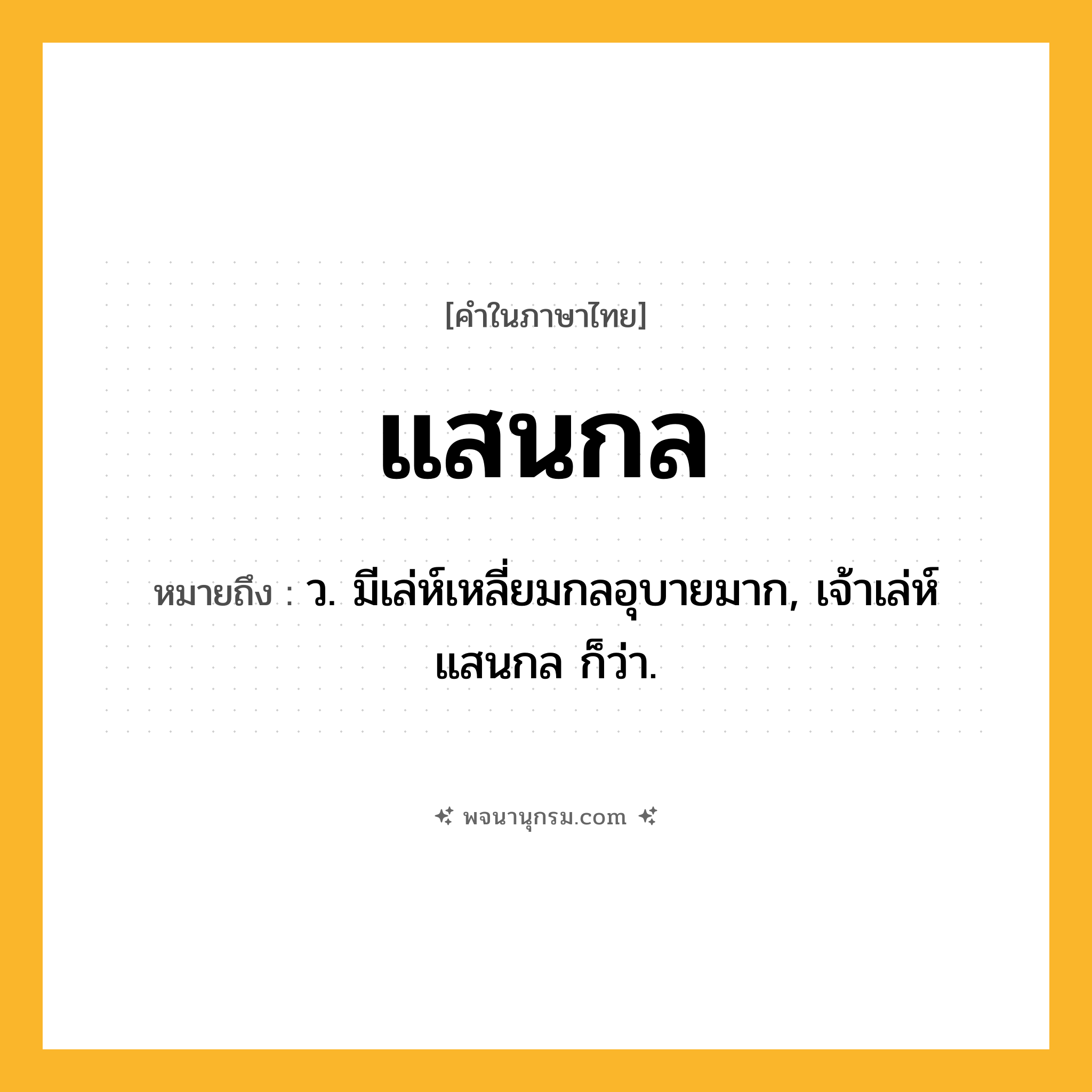 แสนกล ความหมาย หมายถึงอะไร?, คำในภาษาไทย แสนกล หมายถึง ว. มีเล่ห์เหลี่ยมกลอุบายมาก, เจ้าเล่ห์แสนกล ก็ว่า.