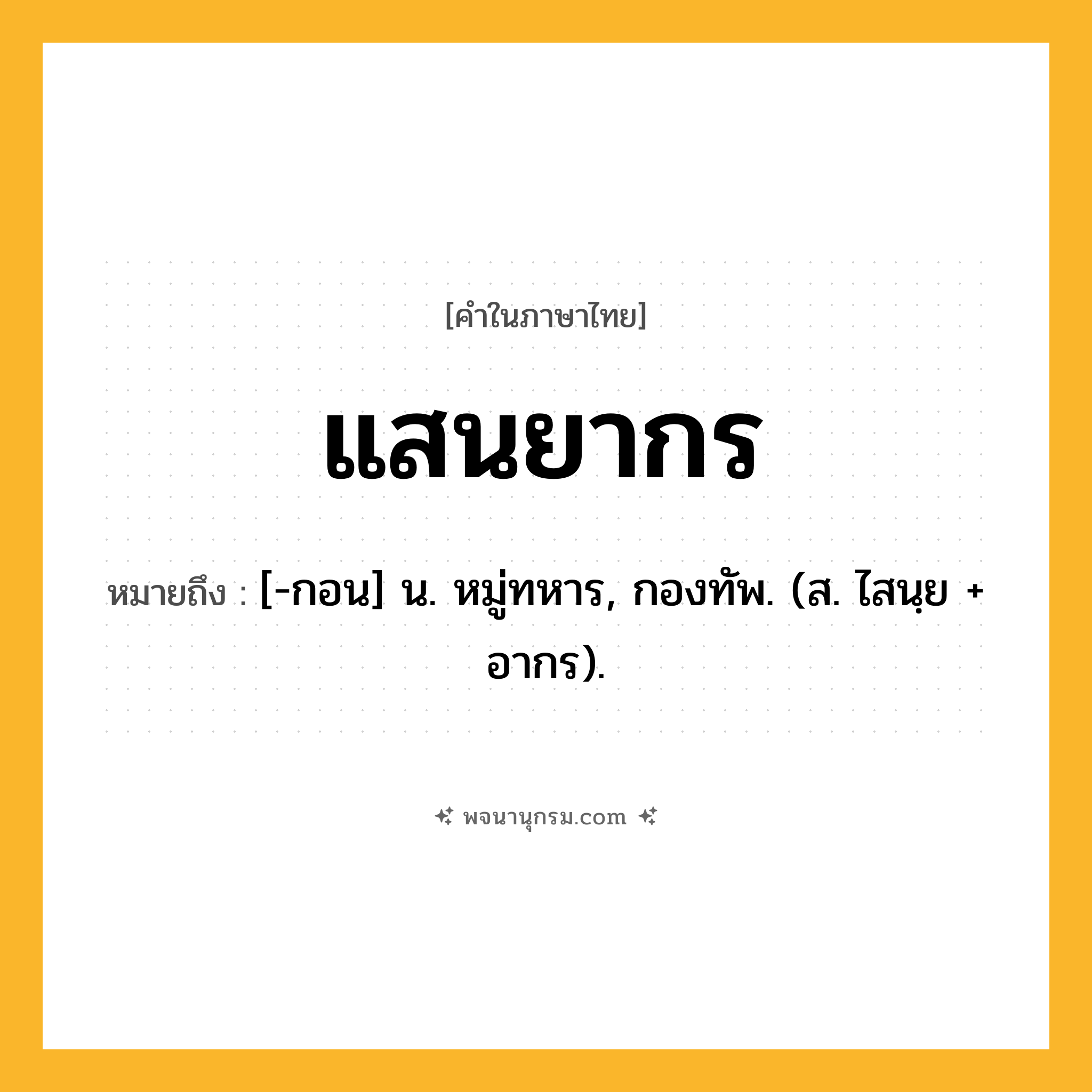 แสนยากร ความหมาย หมายถึงอะไร?, คำในภาษาไทย แสนยากร หมายถึง [-กอน] น. หมู่ทหาร, กองทัพ. (ส. ไสนฺย + อากร).