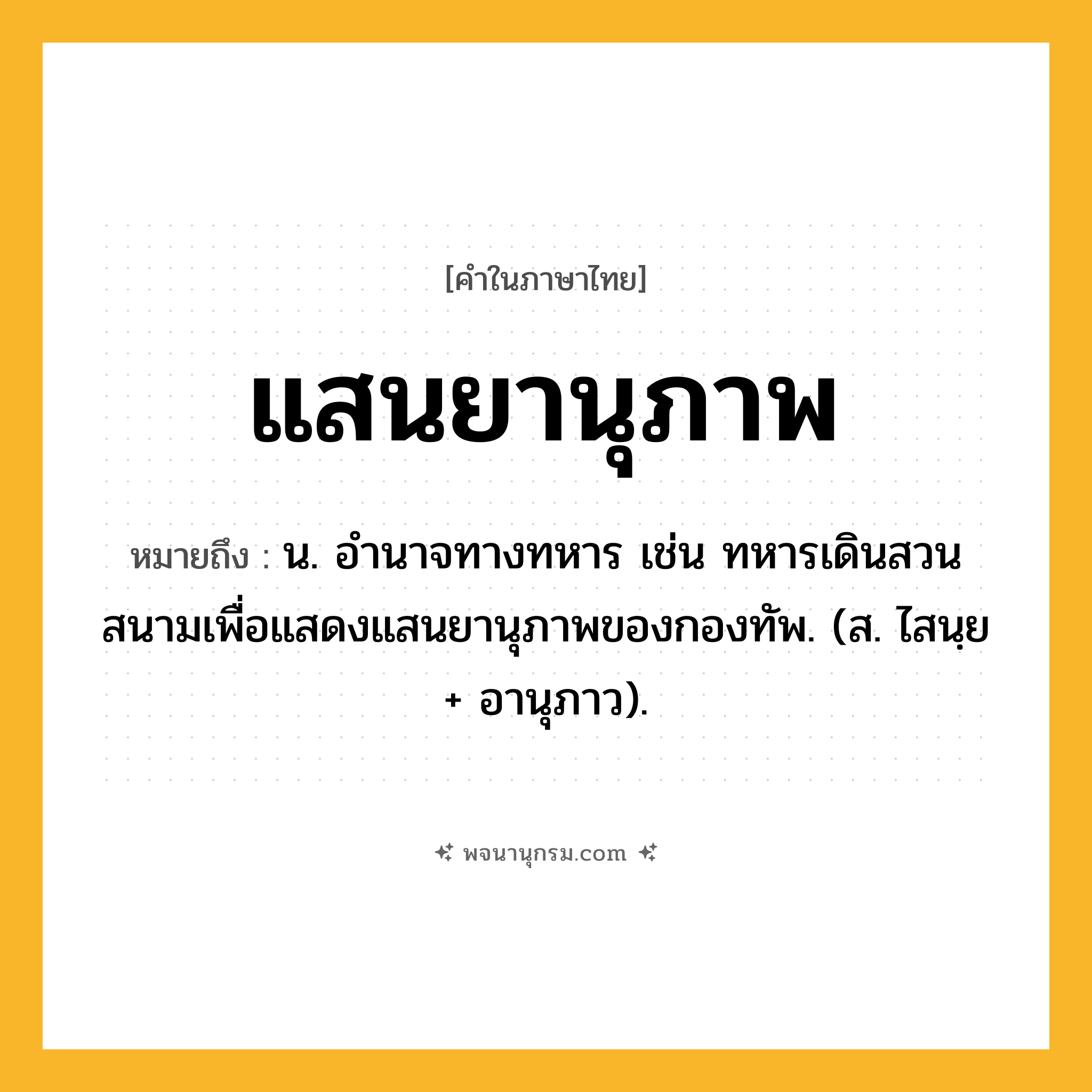 แสนยานุภาพ ความหมาย หมายถึงอะไร?, คำในภาษาไทย แสนยานุภาพ หมายถึง น. อํานาจทางทหาร เช่น ทหารเดินสวนสนามเพื่อแสดงแสนยานุภาพของกองทัพ. (ส. ไสนฺย + อานุภาว).