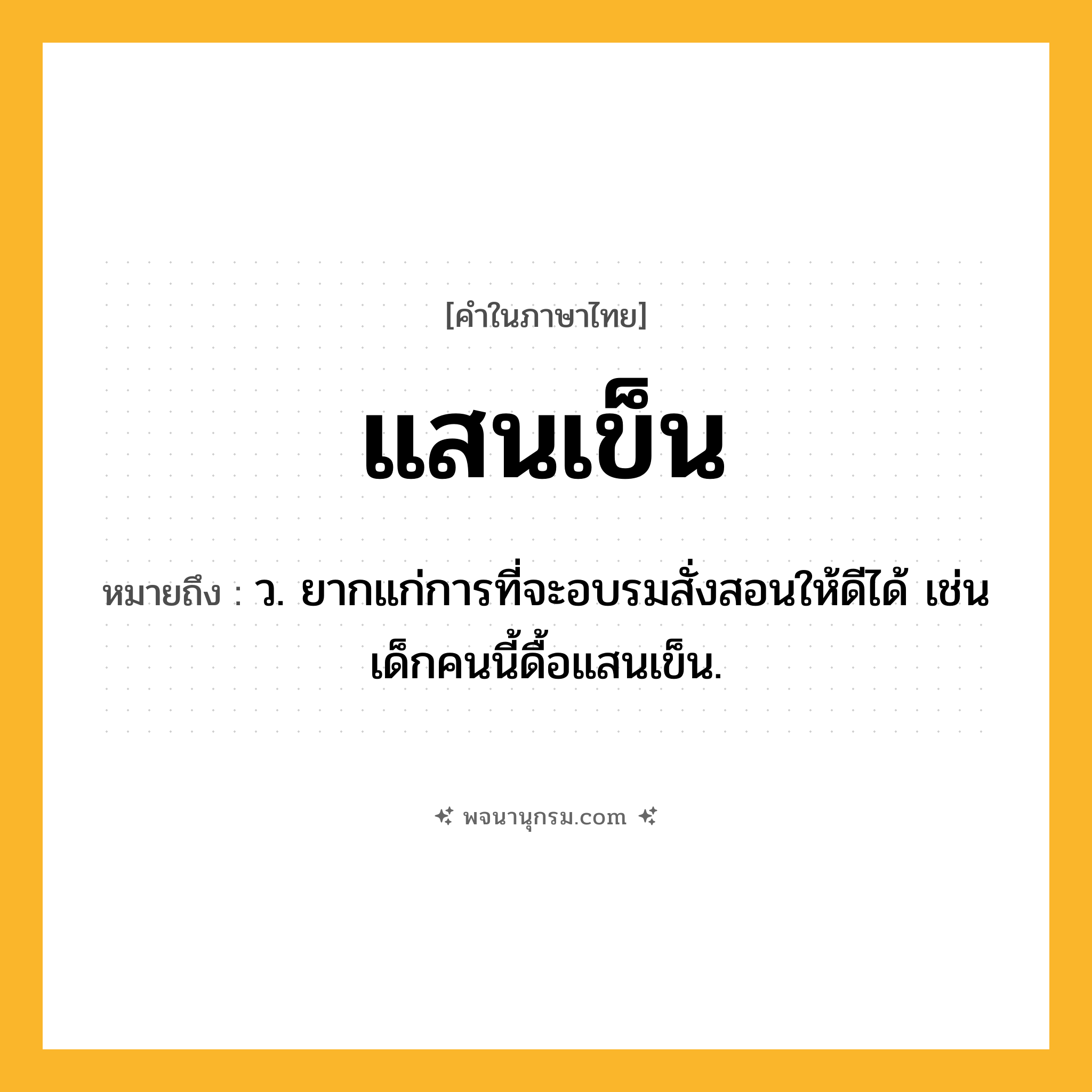 แสนเข็น ความหมาย หมายถึงอะไร?, คำในภาษาไทย แสนเข็น หมายถึง ว. ยากแก่การที่จะอบรมสั่งสอนให้ดีได้ เช่น เด็กคนนี้ดื้อแสนเข็น.
