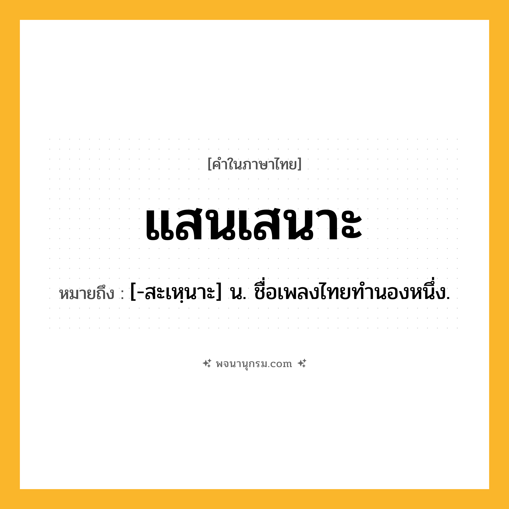 แสนเสนาะ ความหมาย หมายถึงอะไร?, คำในภาษาไทย แสนเสนาะ หมายถึง [-สะเหฺนาะ] น. ชื่อเพลงไทยทํานองหนึ่ง.
