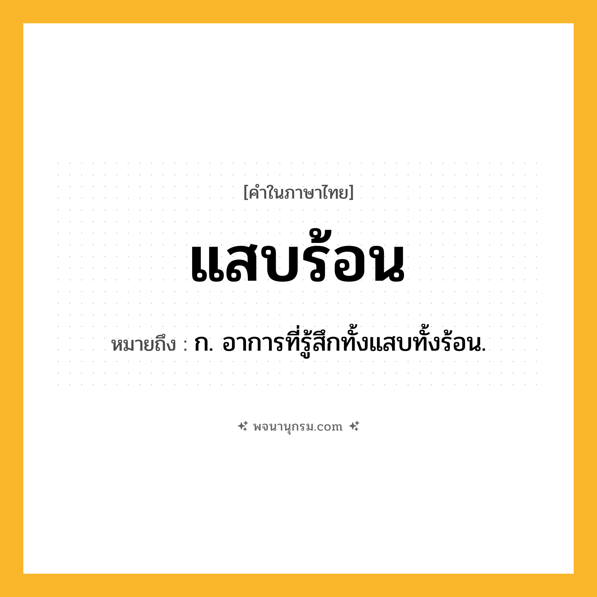 แสบร้อน ความหมาย หมายถึงอะไร?, คำในภาษาไทย แสบร้อน หมายถึง ก. อาการที่รู้สึกทั้งแสบทั้งร้อน.