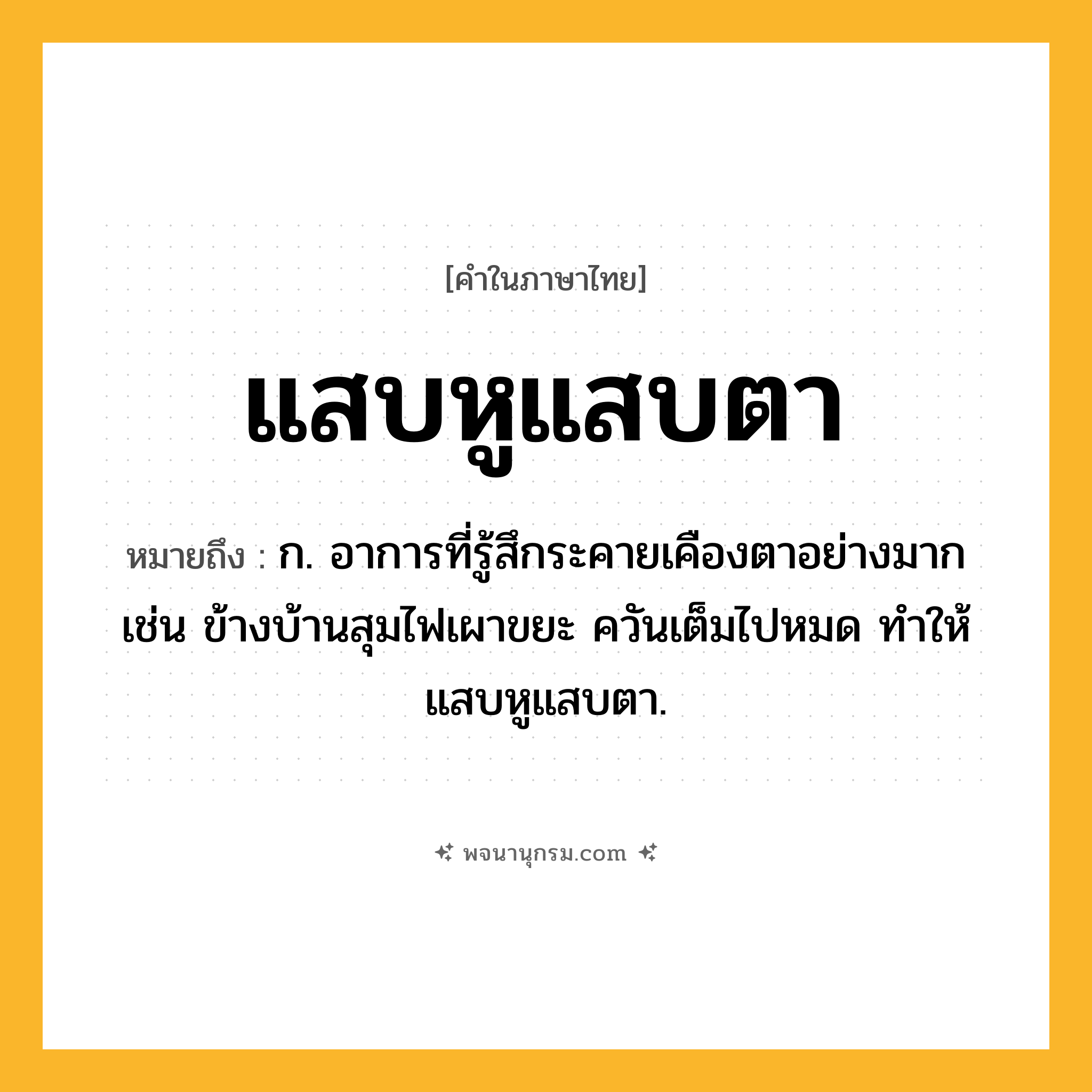 แสบหูแสบตา ความหมาย หมายถึงอะไร?, คำในภาษาไทย แสบหูแสบตา หมายถึง ก. อาการที่รู้สึกระคายเคืองตาอย่างมาก เช่น ข้างบ้านสุมไฟเผาขยะ ควันเต็มไปหมด ทำให้แสบหูแสบตา.