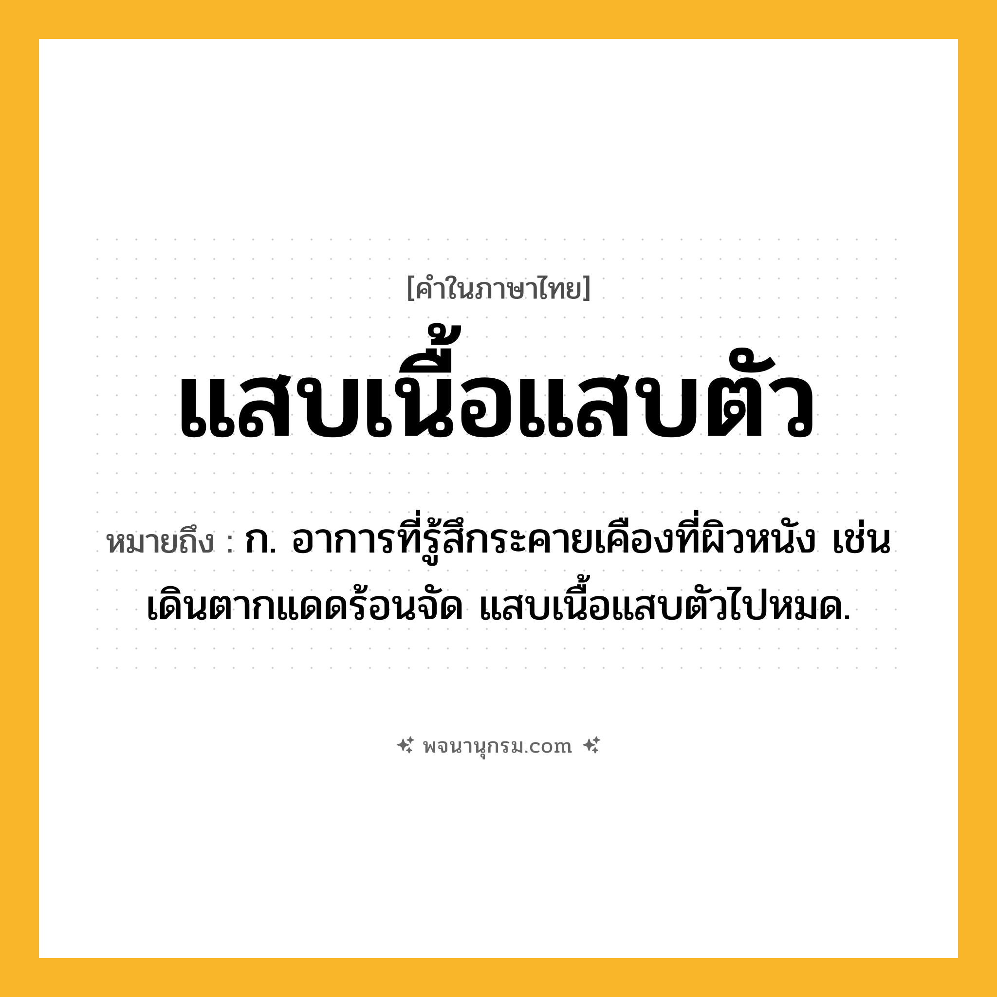 แสบเนื้อแสบตัว ความหมาย หมายถึงอะไร?, คำในภาษาไทย แสบเนื้อแสบตัว หมายถึง ก. อาการที่รู้สึกระคายเคืองที่ผิวหนัง เช่น เดินตากแดดร้อนจัด แสบเนื้อแสบตัวไปหมด.