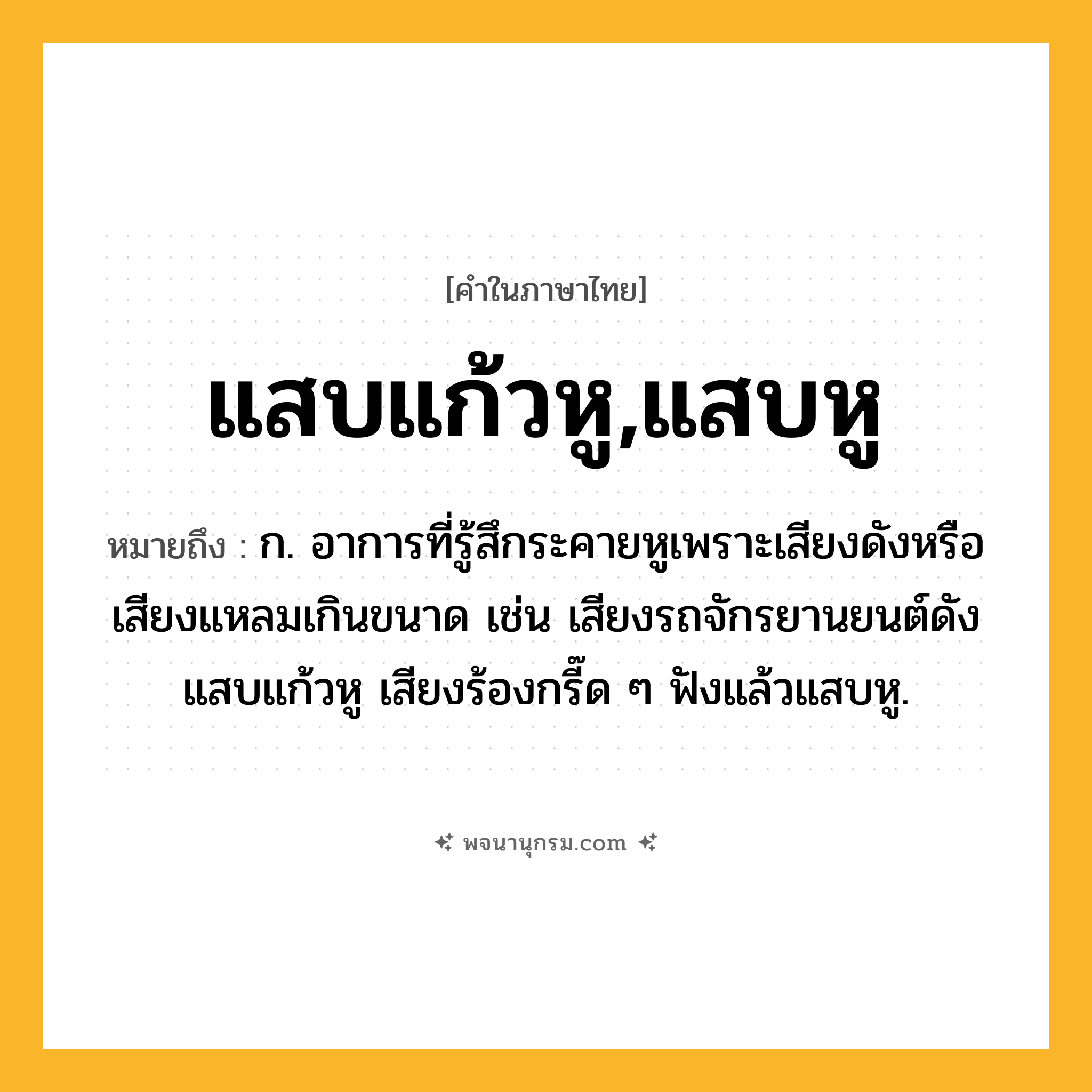 แสบแก้วหู,แสบหู ความหมาย หมายถึงอะไร?, คำในภาษาไทย แสบแก้วหู,แสบหู หมายถึง ก. อาการที่รู้สึกระคายหูเพราะเสียงดังหรือเสียงแหลมเกินขนาด เช่น เสียงรถจักรยานยนต์ดังแสบแก้วหู เสียงร้องกรี๊ด ๆ ฟังแล้วแสบหู.