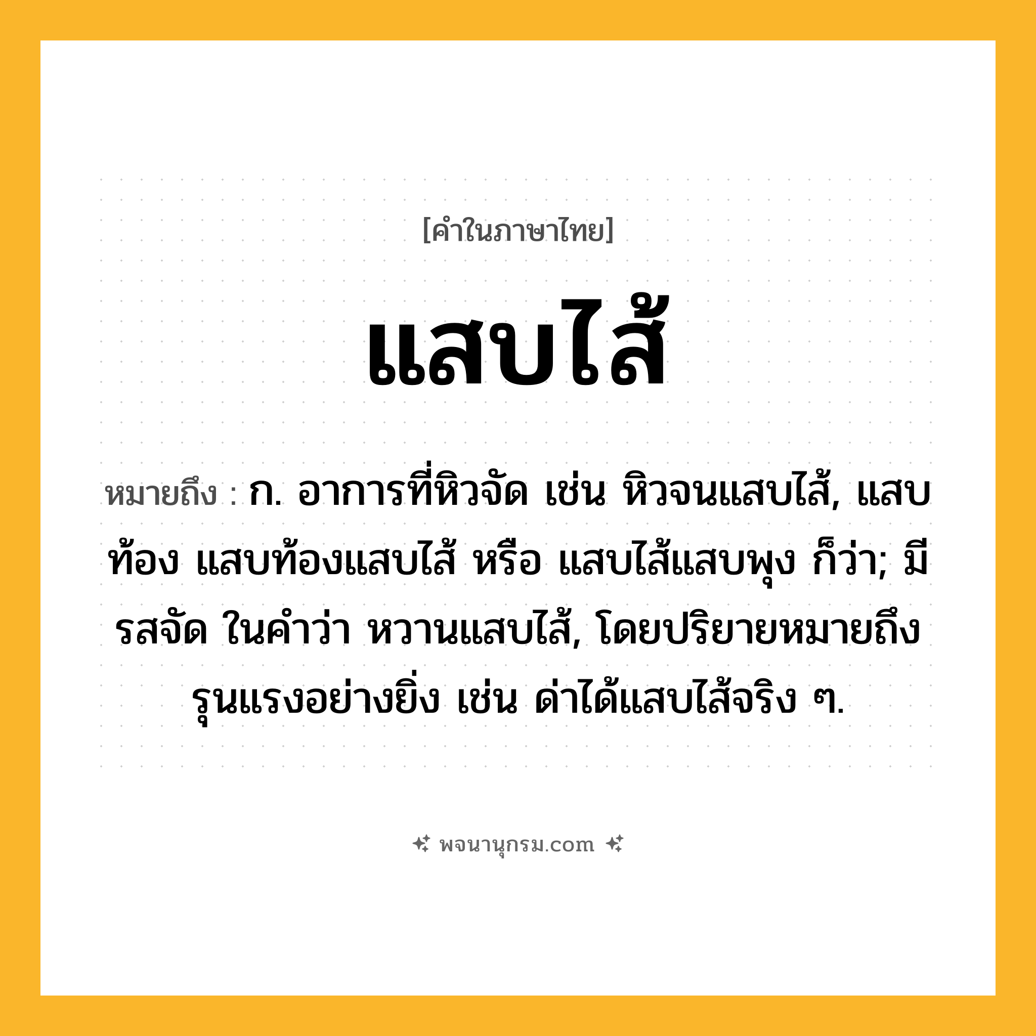 แสบไส้ ความหมาย หมายถึงอะไร?, คำในภาษาไทย แสบไส้ หมายถึง ก. อาการที่หิวจัด เช่น หิวจนแสบไส้, แสบท้อง แสบท้องแสบไส้ หรือ แสบไส้แสบพุง ก็ว่า; มีรสจัด ในคำว่า หวานแสบไส้, โดยปริยายหมายถึงรุนแรงอย่างยิ่ง เช่น ด่าได้แสบไส้จริง ๆ.