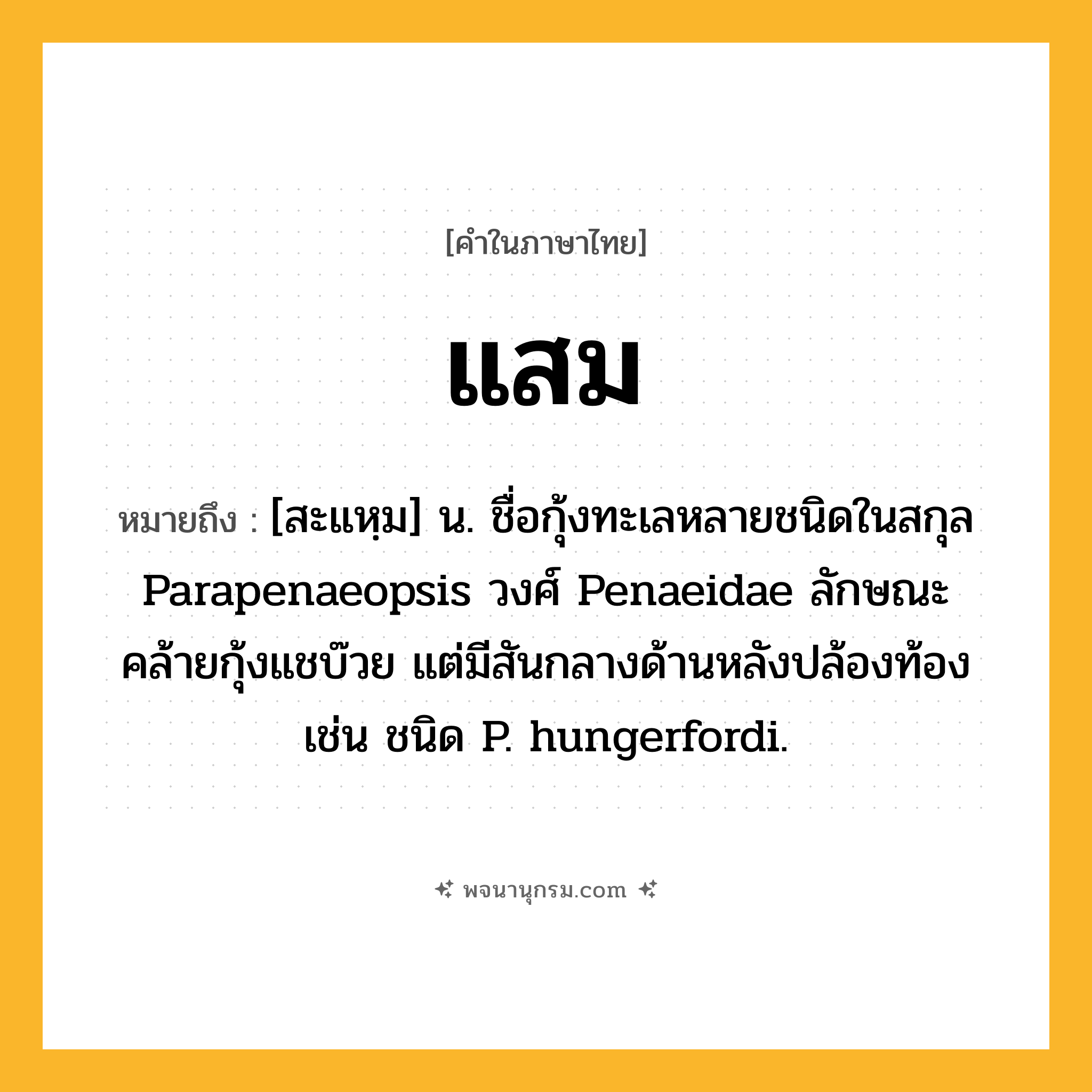 แสม ความหมาย หมายถึงอะไร?, คำในภาษาไทย แสม หมายถึง [สะแหฺม] น. ชื่อกุ้งทะเลหลายชนิดในสกุล Parapenaeopsis วงศ์ Penaeidae ลักษณะคล้ายกุ้งแชบ๊วย แต่มีสันกลางด้านหลังปล้องท้อง เช่น ชนิด P. hungerfordi.