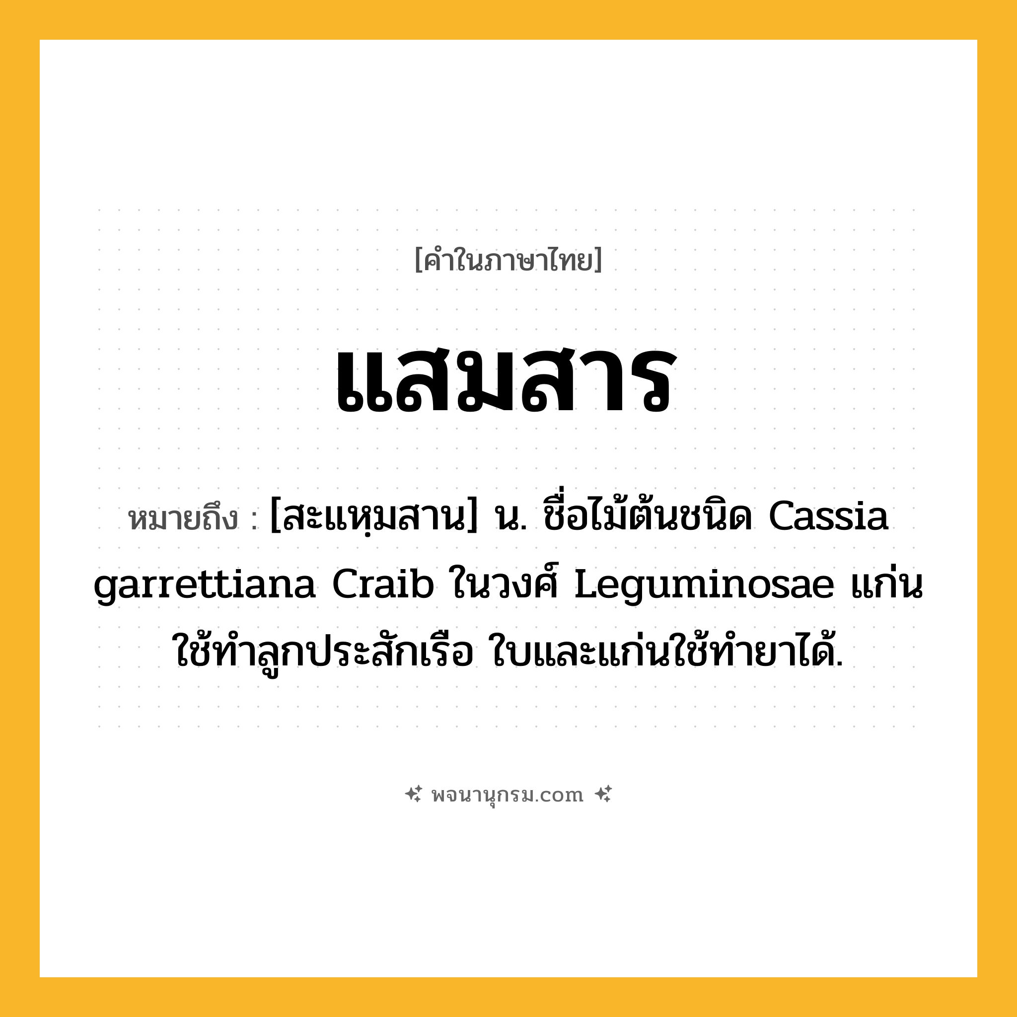 แสมสาร ความหมาย หมายถึงอะไร?, คำในภาษาไทย แสมสาร หมายถึง [สะแหฺมสาน] น. ชื่อไม้ต้นชนิด Cassia garrettiana Craib ในวงศ์ Leguminosae แก่นใช้ทําลูกประสักเรือ ใบและแก่นใช้ทํายาได้.