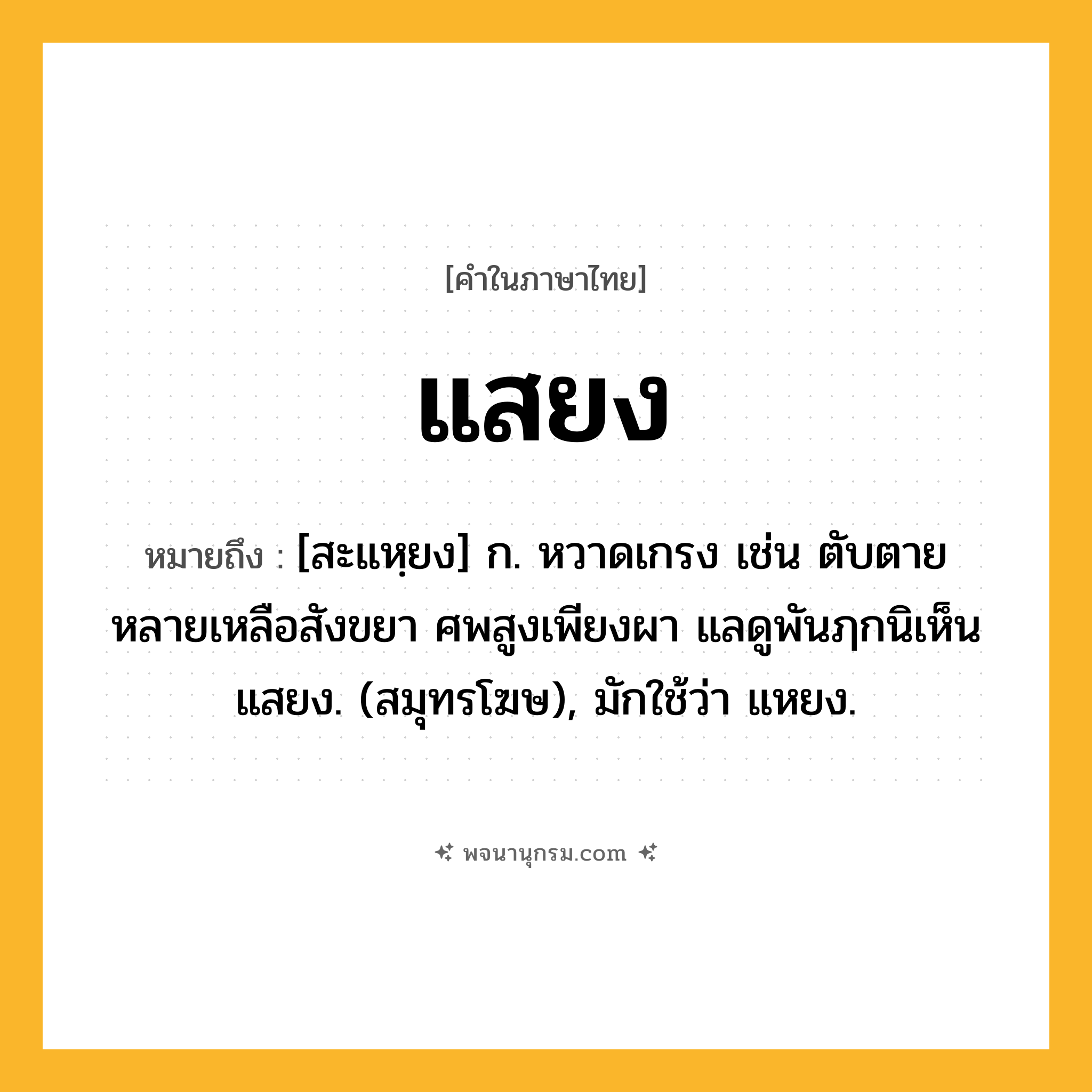 แสยง ความหมาย หมายถึงอะไร?, คำในภาษาไทย แสยง หมายถึง [สะแหฺยง] ก. หวาดเกรง เช่น ตับตายหลายเหลือสังขยา ศพสูงเพียงผา แลดูพันฦกนิเห็นแสยง. (สมุทรโฆษ), มักใช้ว่า แหยง.