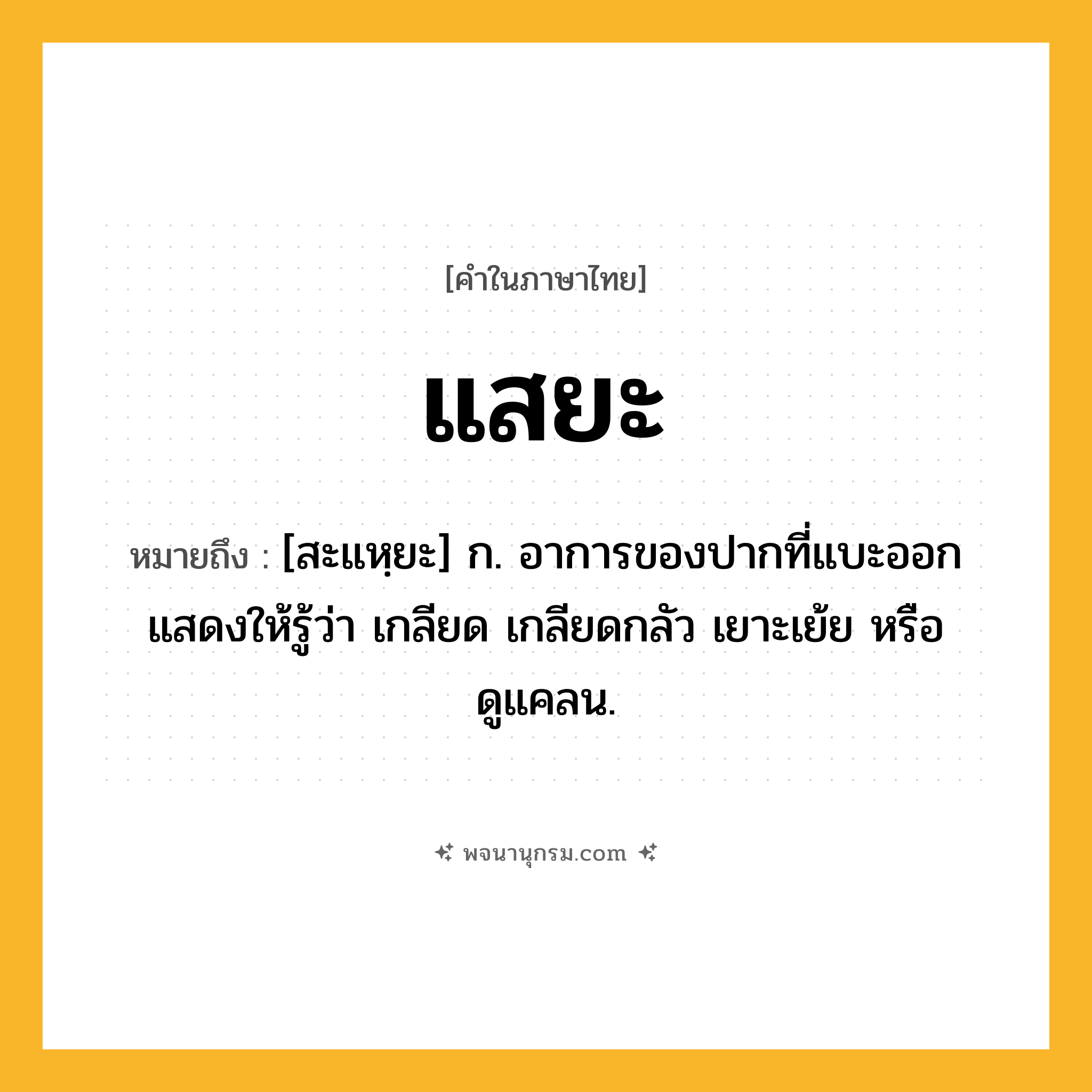 แสยะ ความหมาย หมายถึงอะไร?, คำในภาษาไทย แสยะ หมายถึง [สะแหฺยะ] ก. อาการของปากที่แบะออก แสดงให้รู้ว่า เกลียด เกลียดกลัว เยาะเย้ย หรือ ดูแคลน.