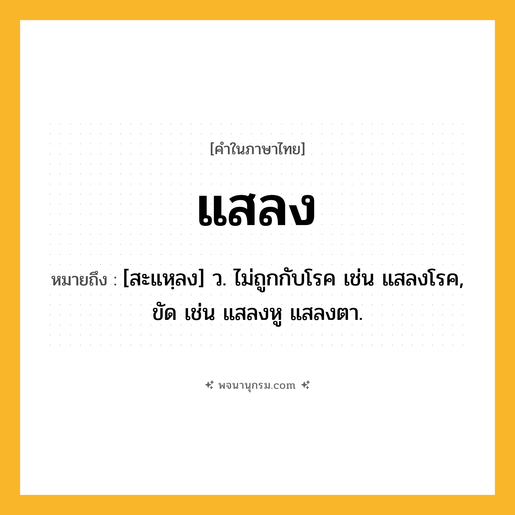 แสลง ความหมาย หมายถึงอะไร?, คำในภาษาไทย แสลง หมายถึง [สะแหฺลง] ว. ไม่ถูกกับโรค เช่น แสลงโรค, ขัด เช่น แสลงหู แสลงตา.